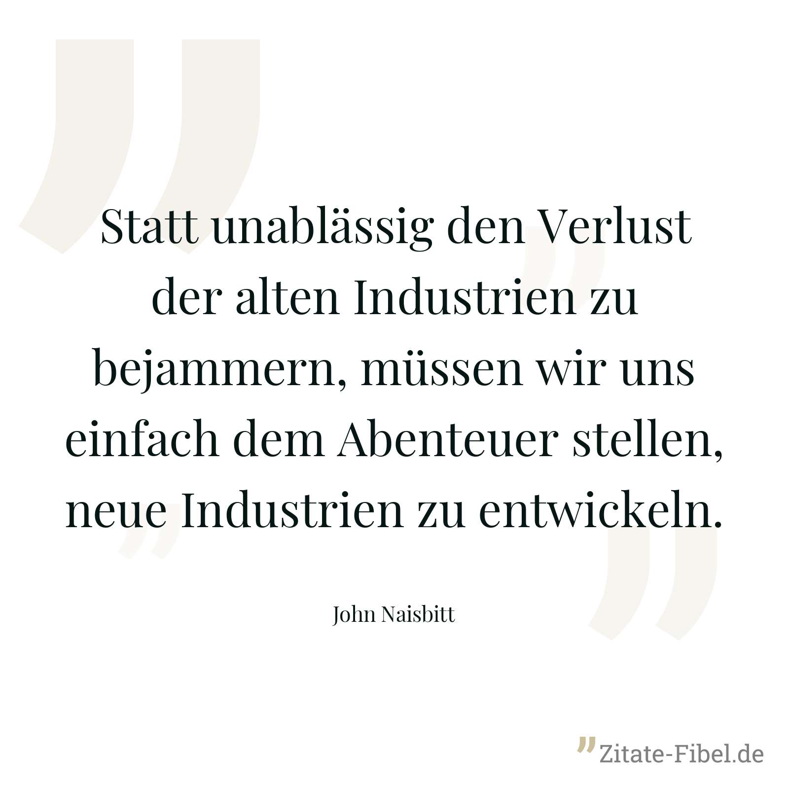Statt unablässig den Verlust der alten Industrien zu bejammern, müssen wir uns einfach dem Abenteuer stellen, neue Industrien zu entwickeln. - John Naisbitt