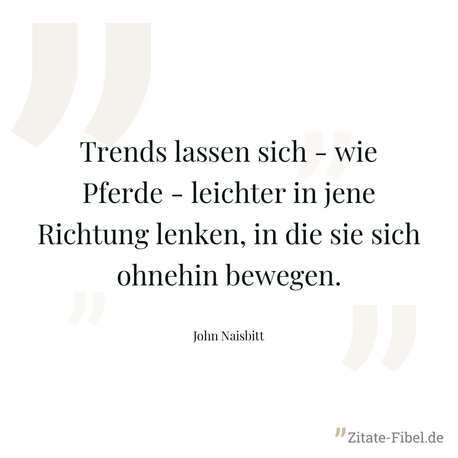 Trends lassen sich - wie Pferde - leichter in jene Richtung lenken, in die sie sich ohnehin bewegen. - John Naisbitt
