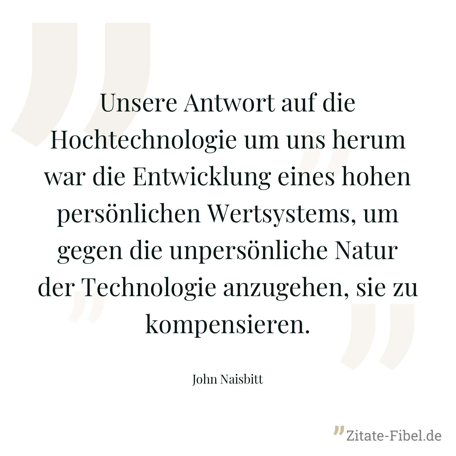 Unsere Antwort auf die Hochtechnologie um uns herum war die Entwicklung eines hohen persönlichen Wertsystems, um gegen die unpersönliche Natur der Technologie anzugehen, sie zu kompensieren. - John Naisbitt