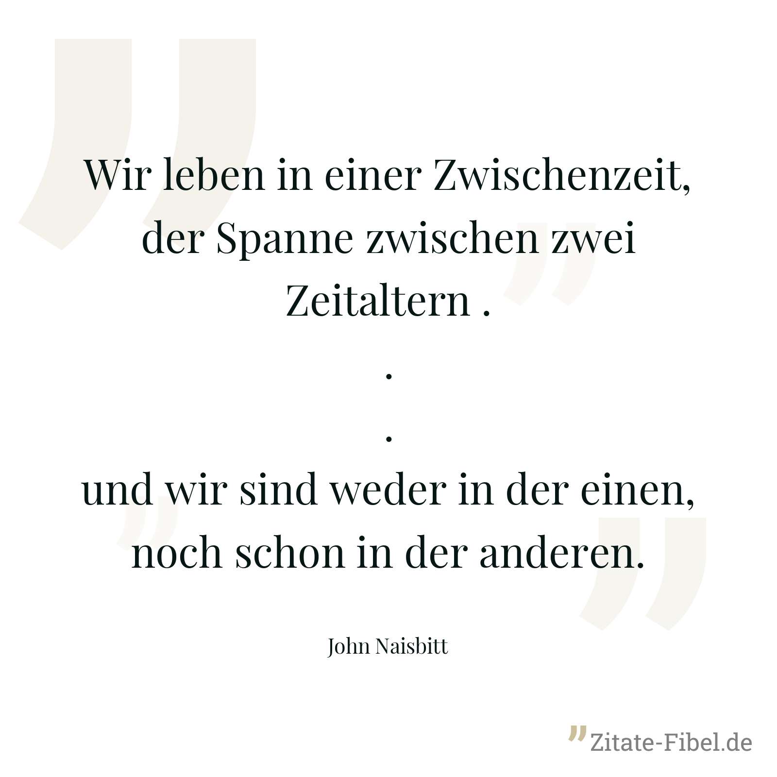 Wir leben in einer Zwischenzeit, der Spanne zwischen zwei Zeitaltern ... und wir sind weder in der einen, noch schon in der anderen. - John Naisbitt