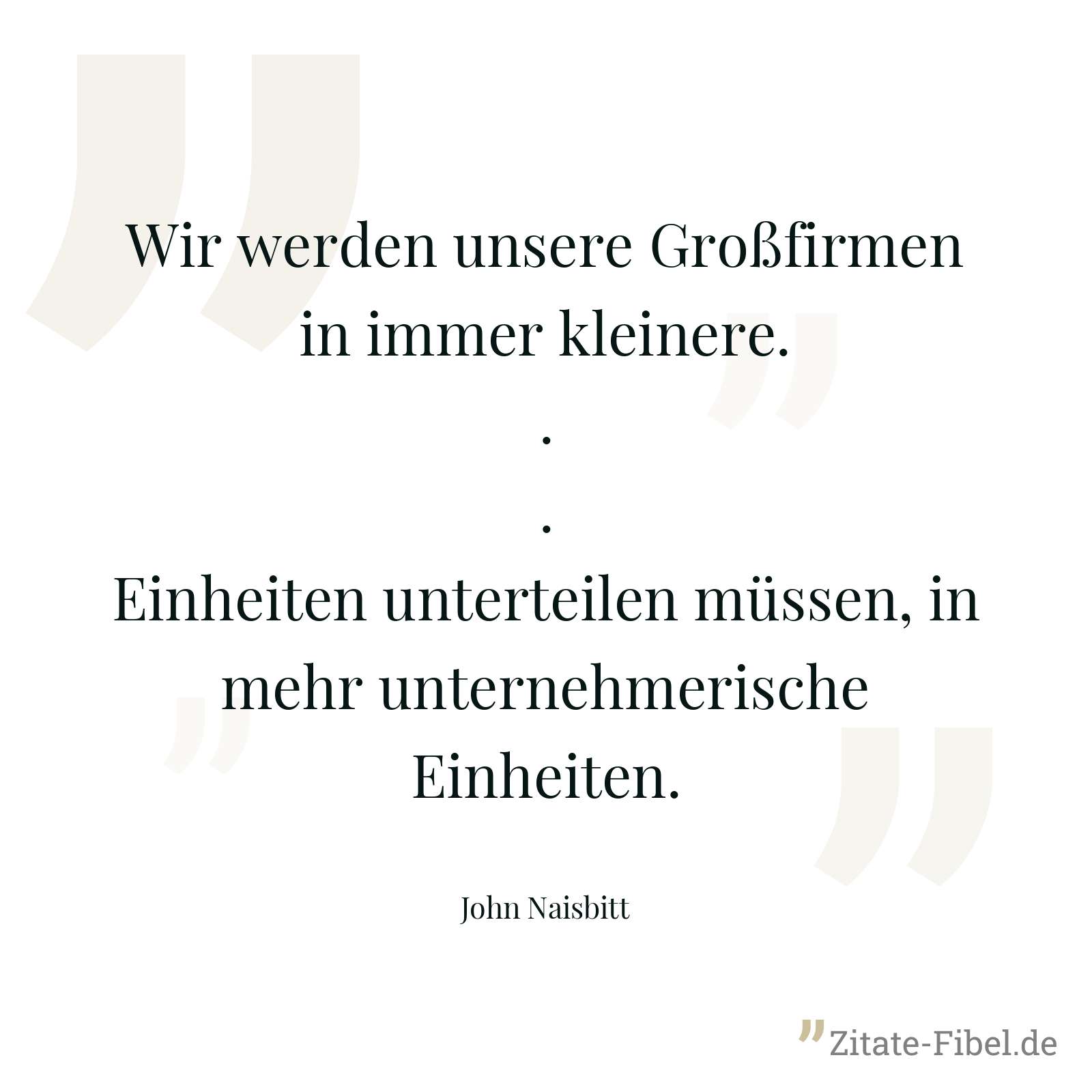 Wir werden unsere Großfirmen in immer kleinere...Einheiten unterteilen müssen, in mehr unternehmerische Einheiten. - John Naisbitt