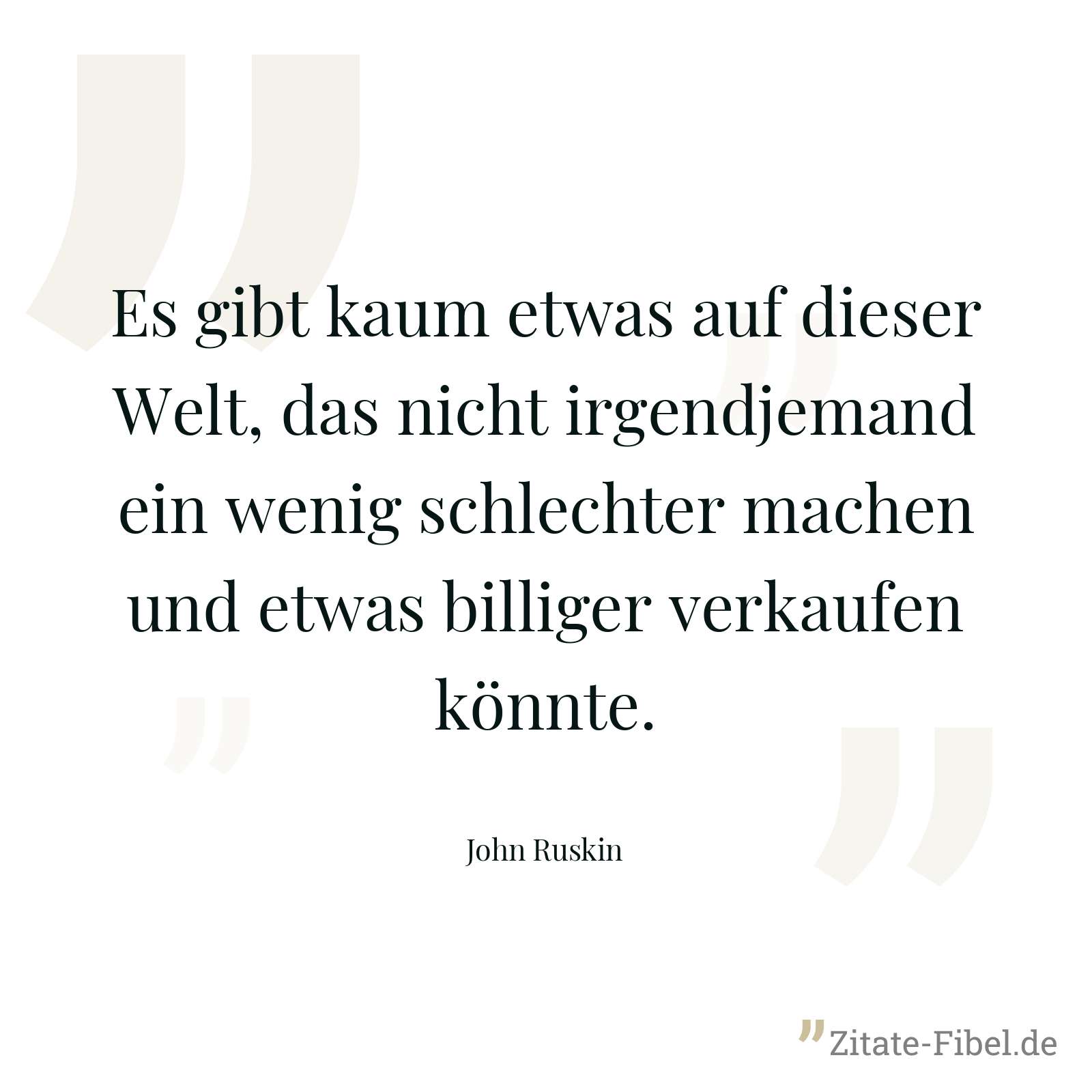 Es gibt kaum etwas auf dieser Welt, das nicht irgendjemand ein wenig schlechter machen und etwas billiger verkaufen könnte. - John Ruskin
