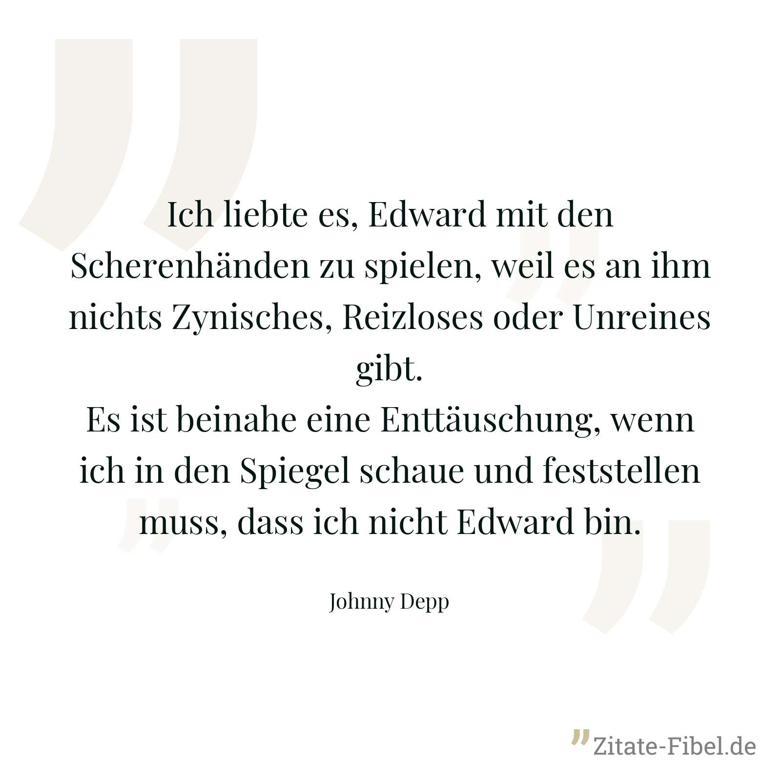 Ich liebte es, Edward mit den Scherenhänden zu spielen, weil es an ihm nichts Zynisches, Reizloses oder Unreines gibt. Es ist beinahe eine Enttäuschung, wenn ich in den Spiegel schaue und feststellen muss, dass ich nicht Edward bin. - Johnny Depp