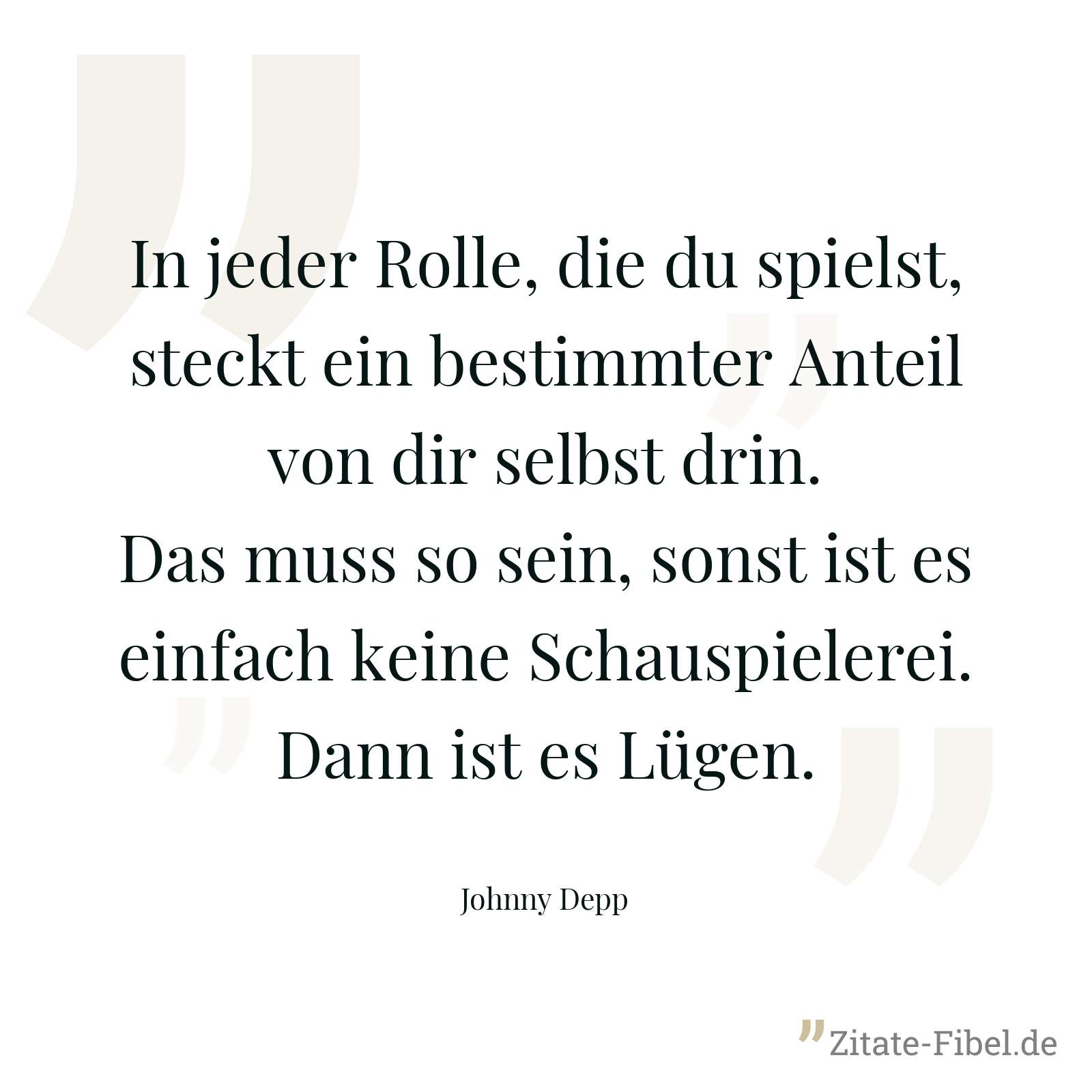 In jeder Rolle, die du spielst, steckt ein bestimmter Anteil von dir selbst drin. Das muss so sein, sonst ist es einfach keine Schauspielerei. Dann ist es Lügen. - Johnny Depp