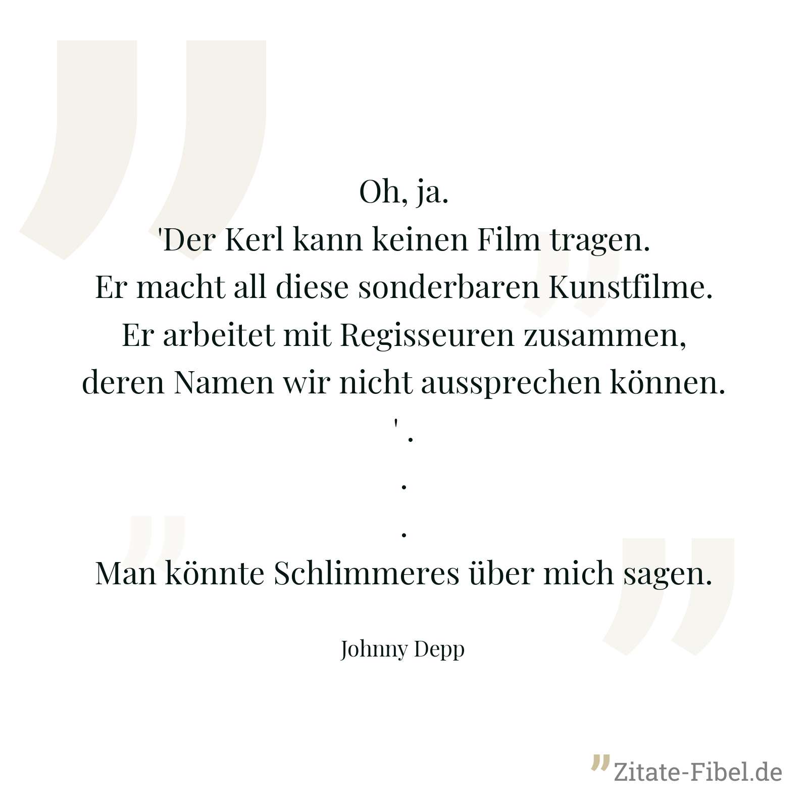 Oh, ja. 'Der Kerl kann keinen Film tragen. Er macht all diese sonderbaren Kunstfilme. Er arbeitet mit Regisseuren zusammen, deren Namen wir nicht aussprechen können.' ... Man könnte Schlimmeres über mich sagen. - Johnny Depp