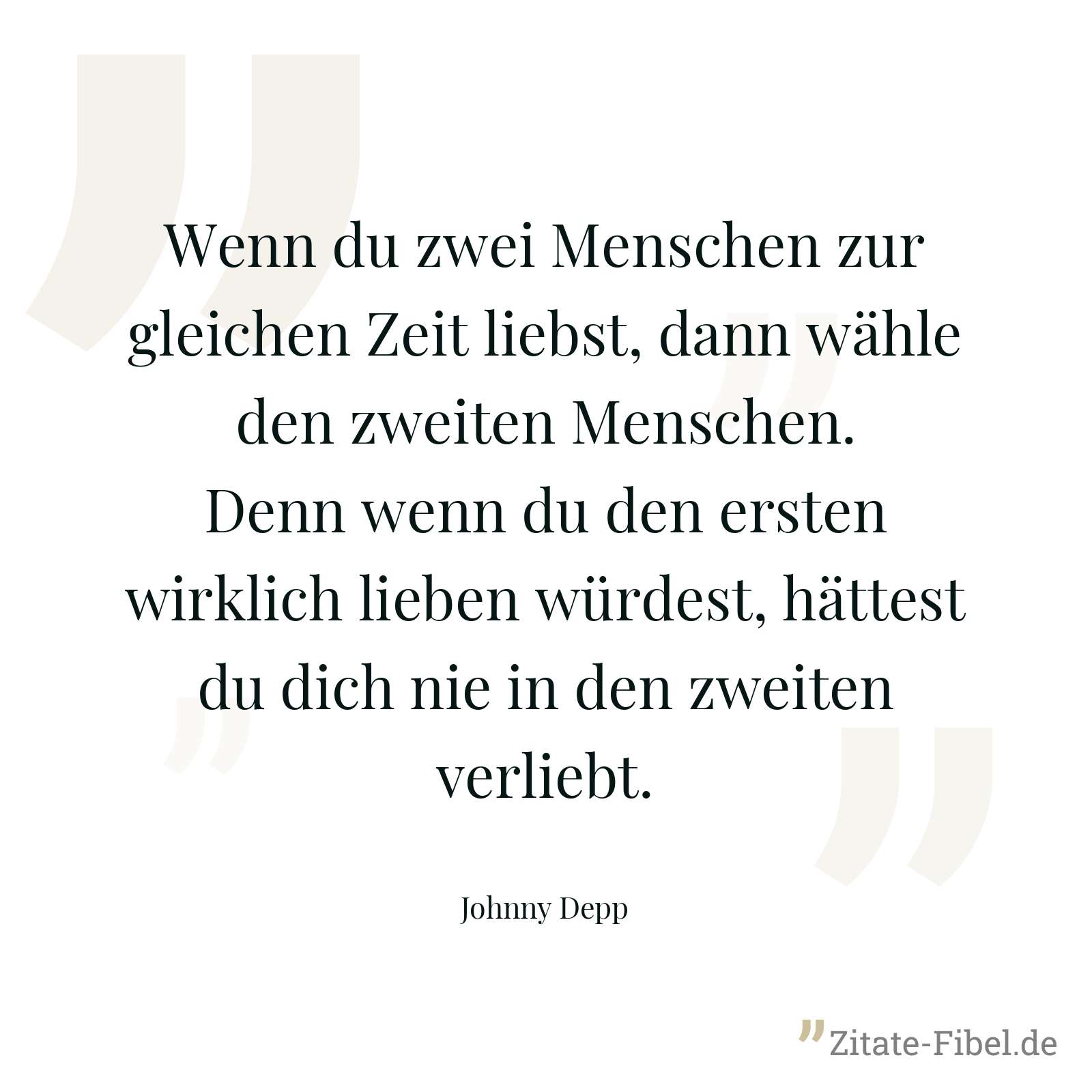Wenn du zwei Menschen zur gleichen Zeit liebst, dann wähle den zweiten Menschen. Denn wenn du den ersten wirklich lieben würdest, hättest du dich nie in den zweiten verliebt. - Johnny Depp