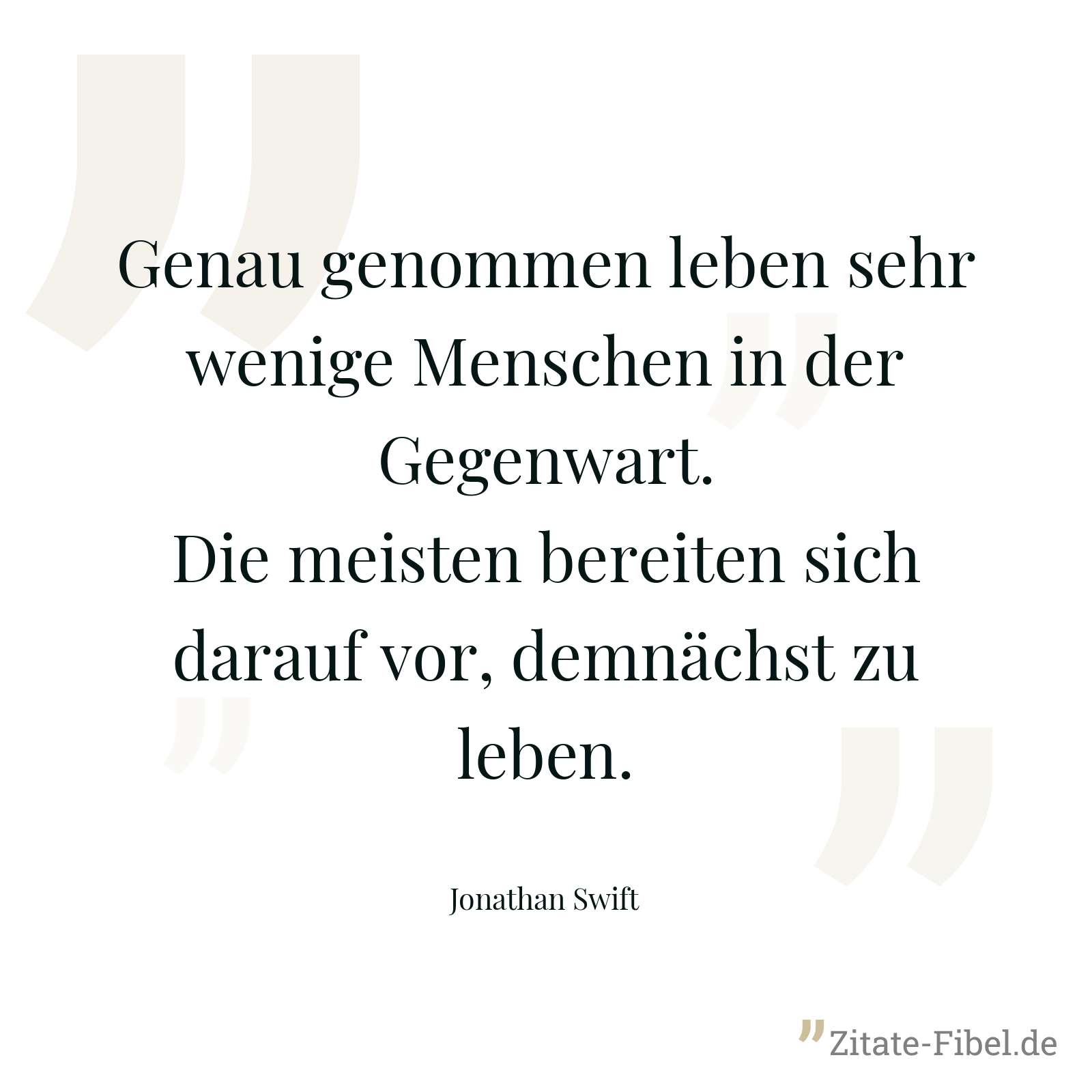 Genau genommen leben sehr wenige Menschen in der Gegenwart. Die meisten bereiten sich darauf vor, demnächst zu leben. - Jonathan Swift