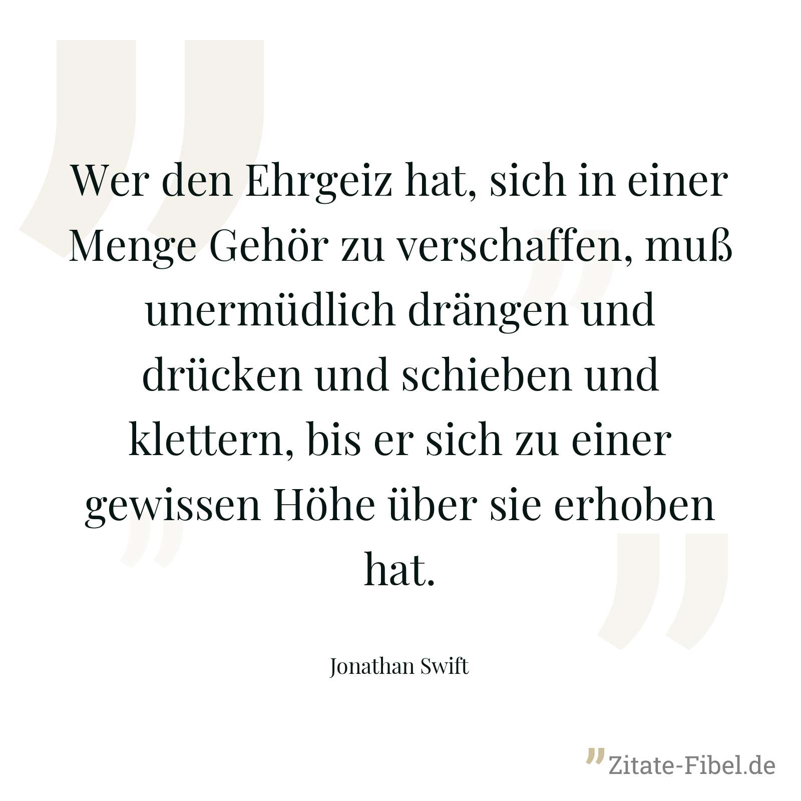Wer den Ehrgeiz hat, sich in einer Menge Gehör zu verschaffen, muß unermüdlich drängen und drücken und schieben und klettern, bis er sich zu einer gewissen Höhe über sie erhoben hat. - Jonathan Swift