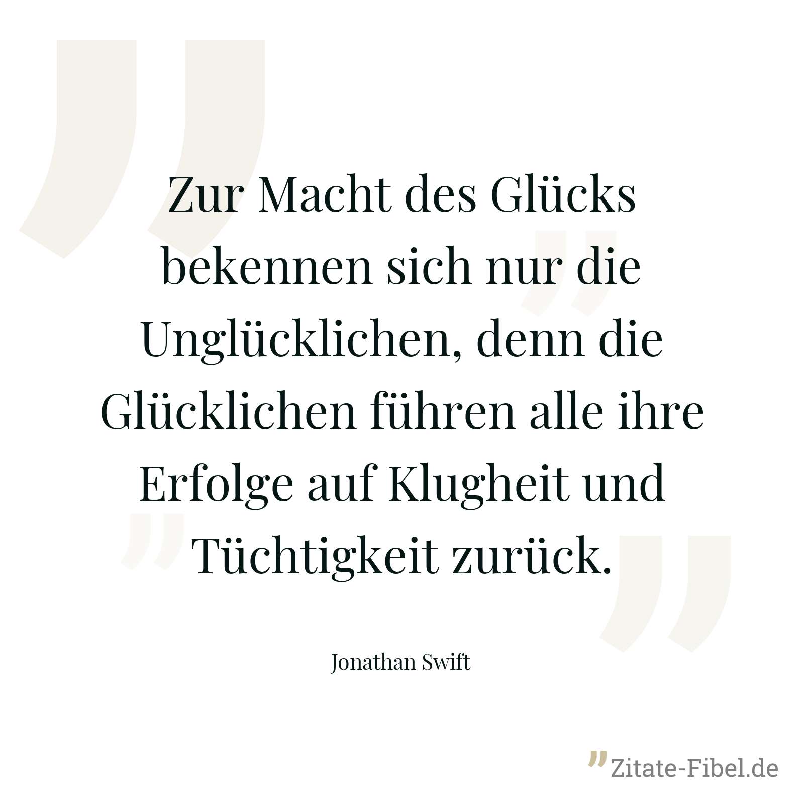 Zur Macht des Glücks bekennen sich nur die Unglücklichen, denn die Glücklichen führen alle ihre Erfolge auf Klugheit und Tüchtigkeit zurück. - Jonathan Swift