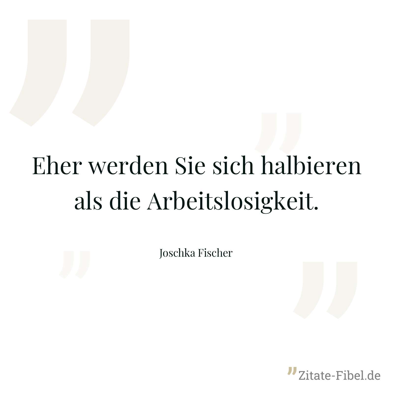 Eher werden Sie sich halbieren als die Arbeitslosigkeit. - Joschka Fischer