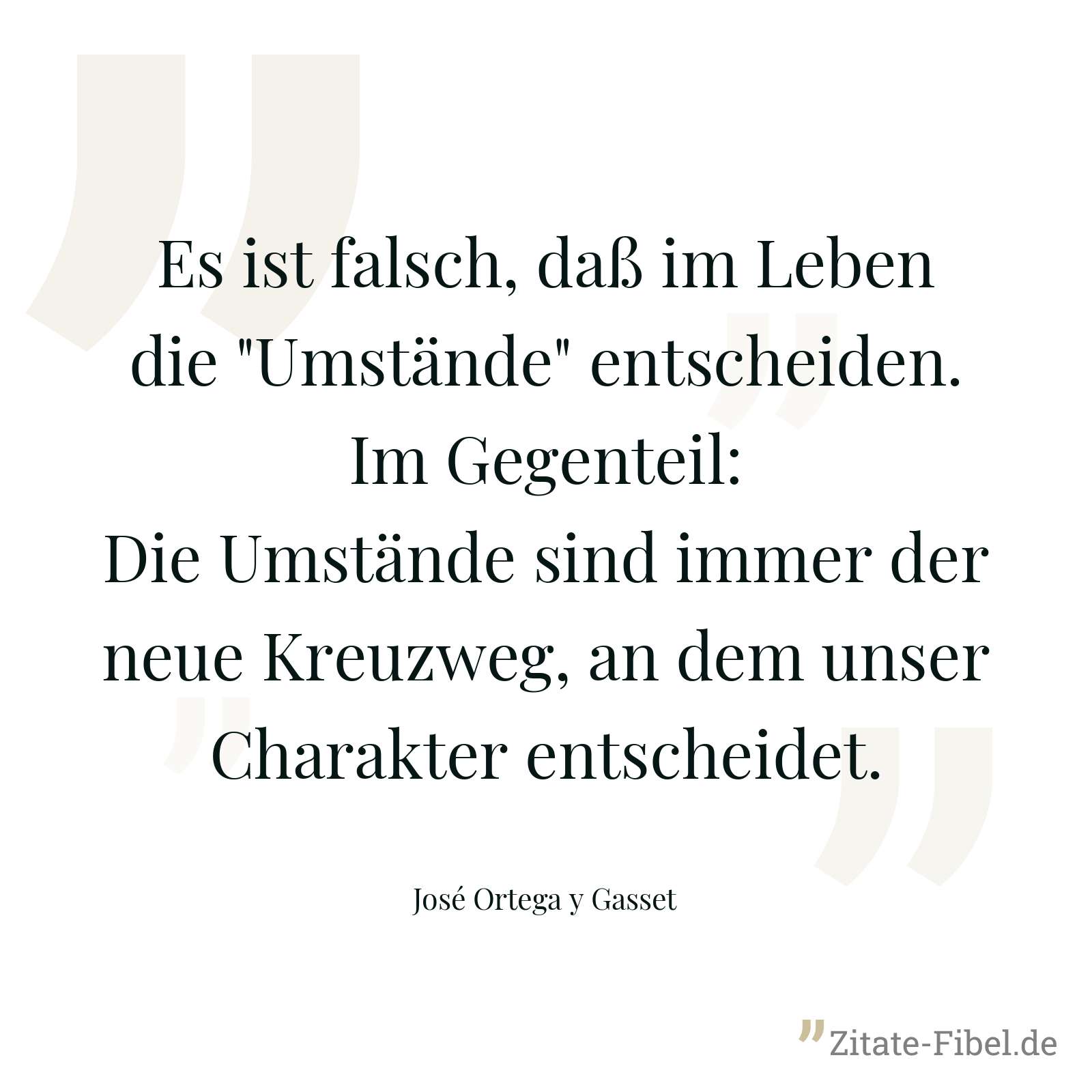 Es ist falsch, daß im Leben die "Umstände" entscheiden. Im Gegenteil: Die Umstände sind immer der neue Kreuzweg, an dem unser Charakter entscheidet. - José Ortega y Gasset
