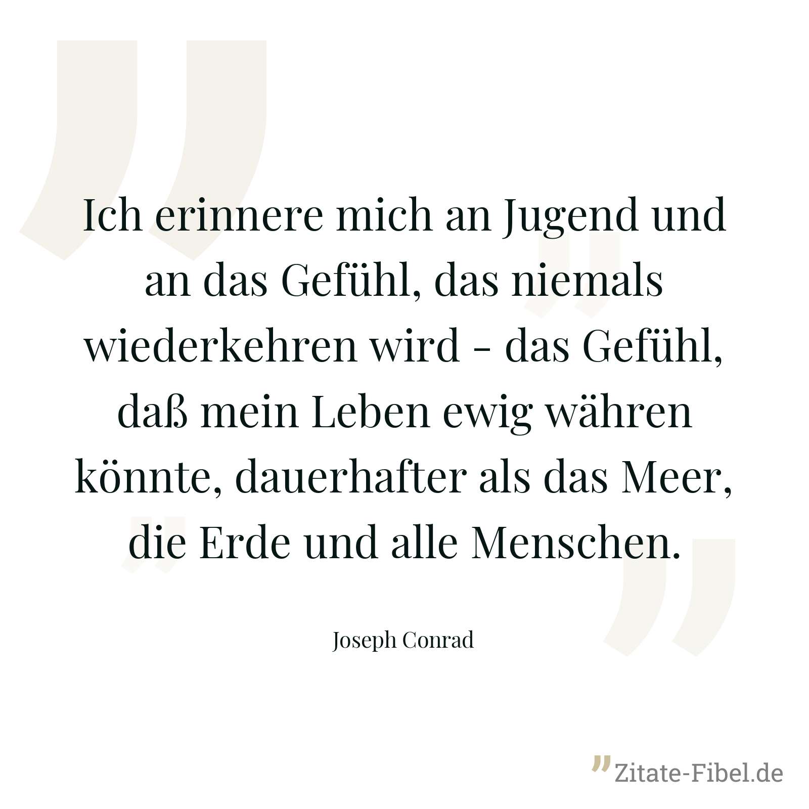 Ich erinnere mich an Jugend und an das Gefühl, das niemals wiederkehren wird - das Gefühl, daß mein Leben ewig währen könnte, dauerhafter als das Meer, die Erde und alle Menschen. - Joseph Conrad