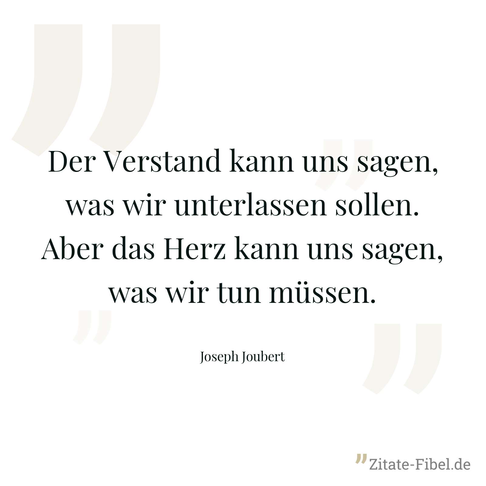 Der Verstand kann uns sagen, was wir unterlassen sollen. Aber das Herz kann uns sagen, was wir tun müssen. - Joseph Joubert
