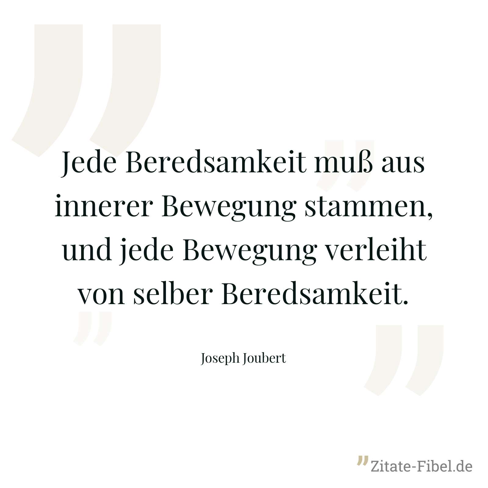 Jede Beredsamkeit muß aus innerer Bewegung stammen, und jede Bewegung verleiht von selber Beredsamkeit. - Joseph Joubert