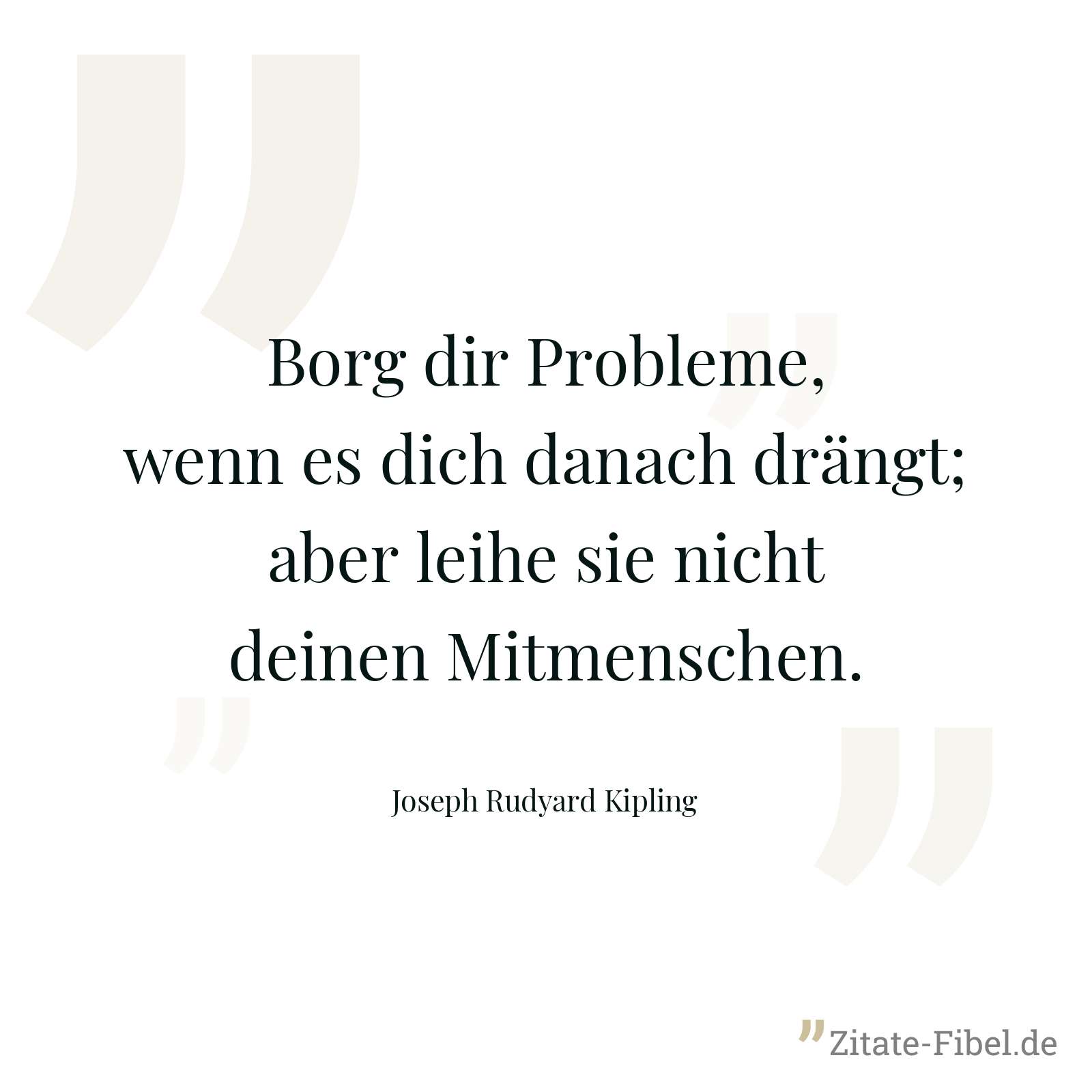 Borg dir Probleme, wenn es dich danach drängt; aber leihe sie nicht deinen Mitmenschen. - Joseph Rudyard Kipling