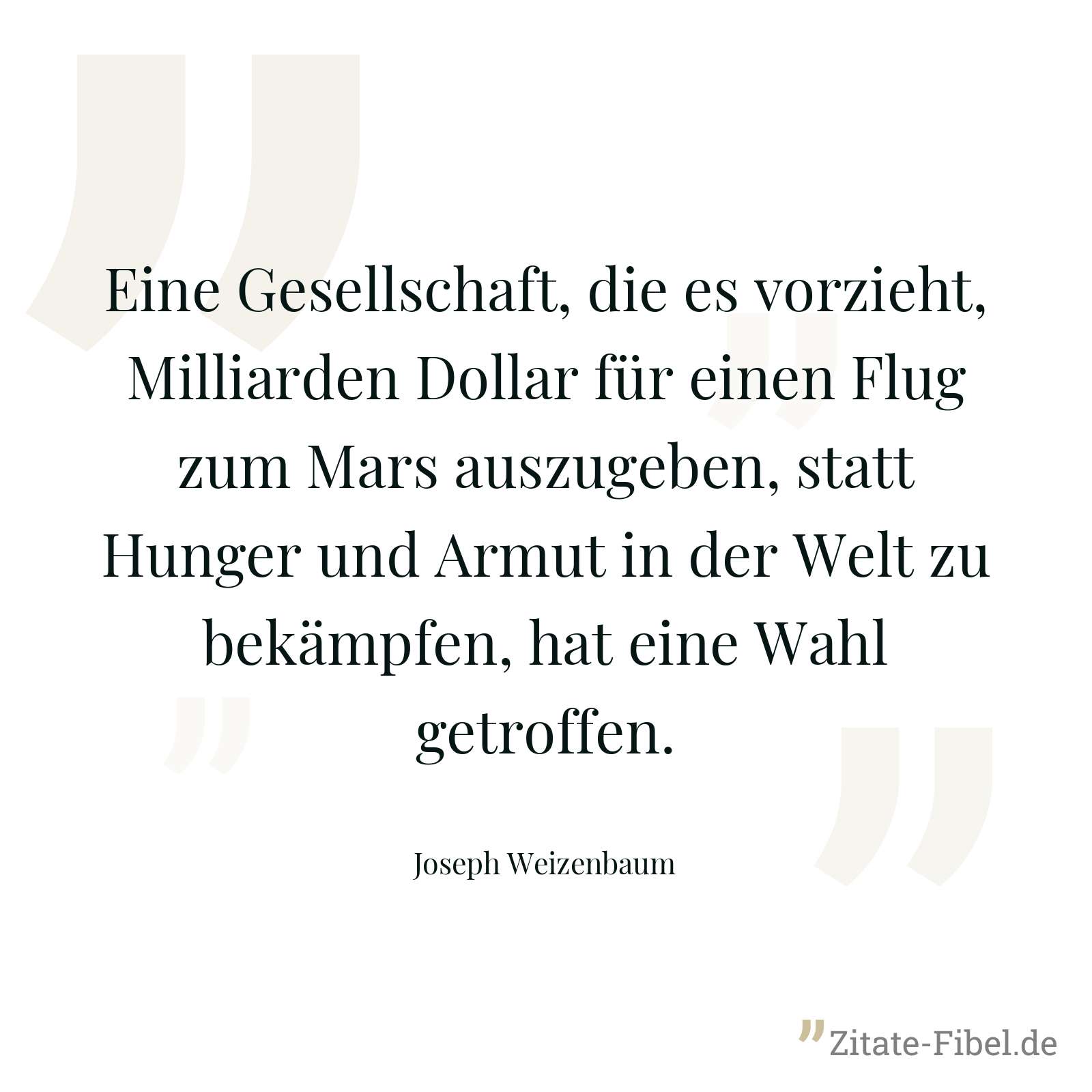 Eine Gesellschaft, die es vorzieht, Milliarden Dollar für einen Flug zum Mars auszugeben, statt Hunger und Armut in der Welt zu bekämpfen, hat eine Wahl getroffen. - Joseph Weizenbaum