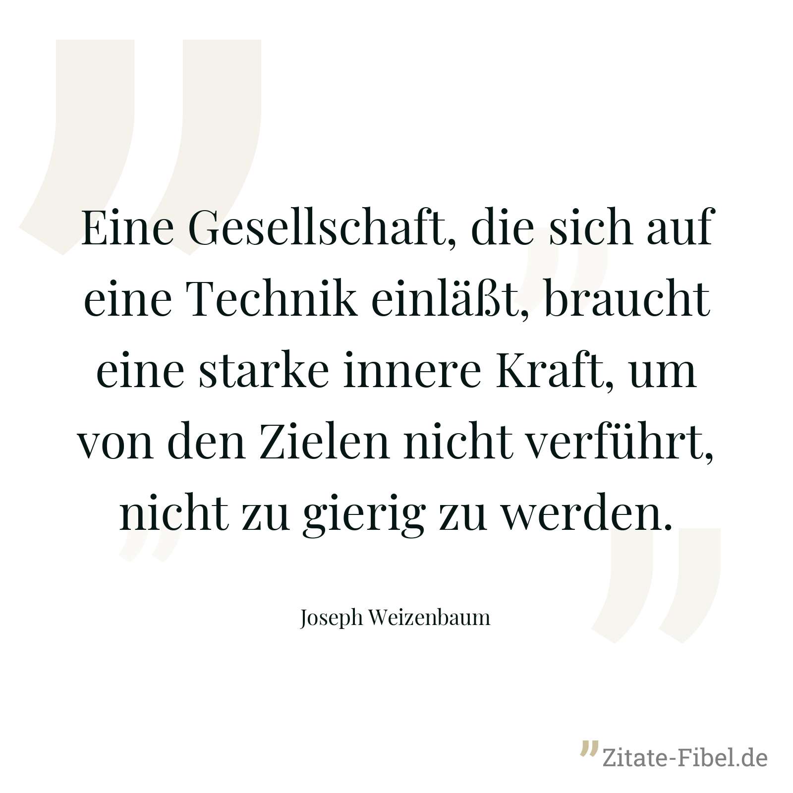 Eine Gesellschaft, die sich auf eine Technik einläßt, braucht eine starke innere Kraft, um von den Zielen nicht verführt, nicht zu gierig zu werden. - Joseph Weizenbaum