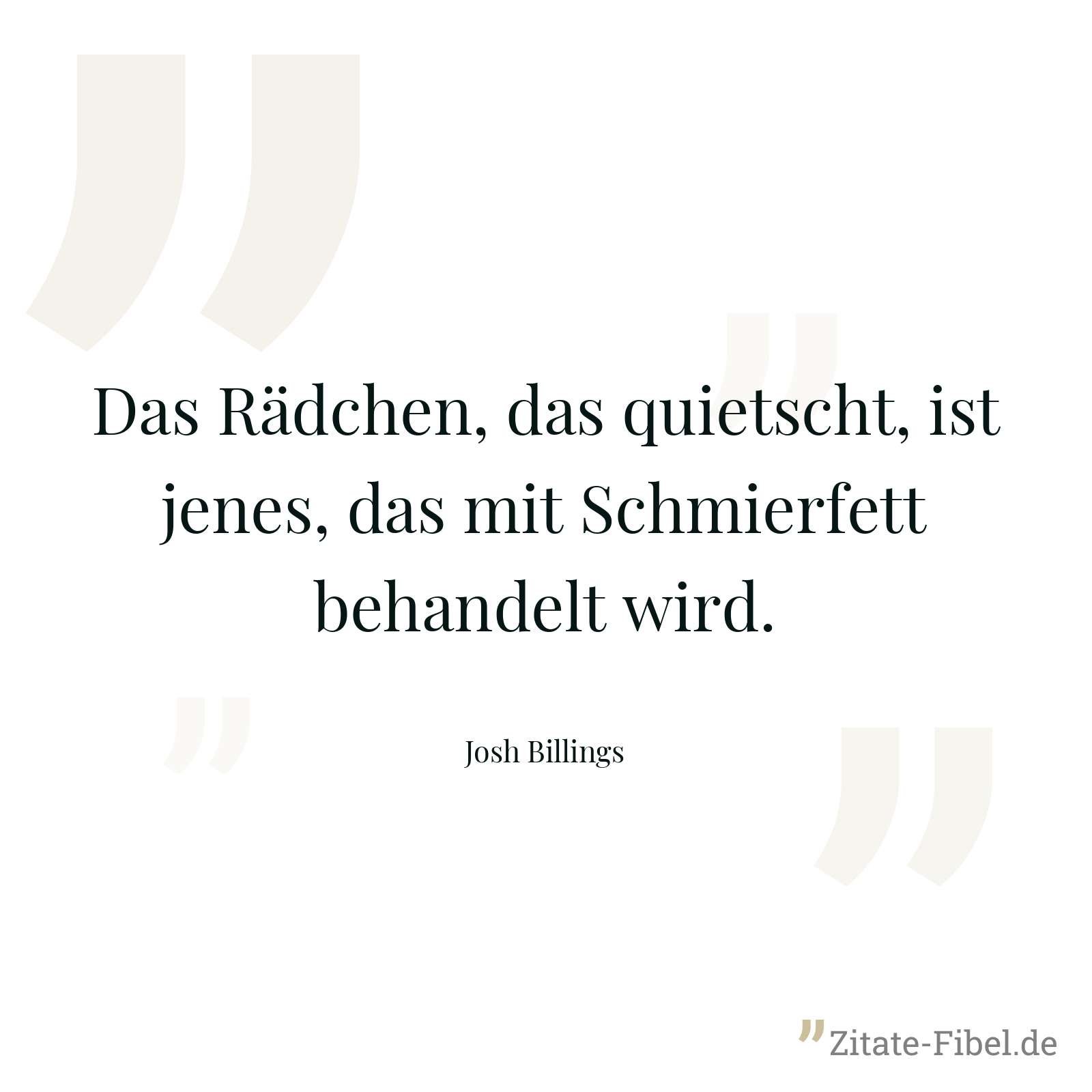 Das Rädchen, das quietscht, ist jenes, das mit Schmierfett behandelt wird. - Josh Billings