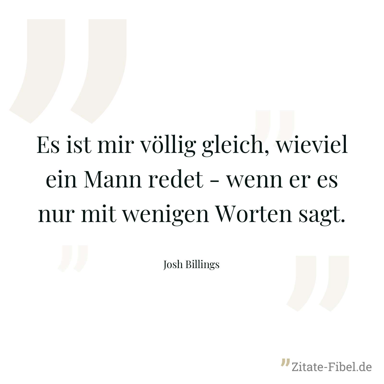 Es ist mir völlig gleich, wieviel ein Mann redet - wenn er es nur mit wenigen Worten sagt. - Josh Billings