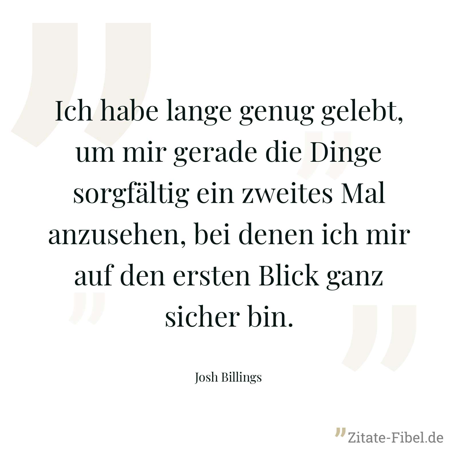 Ich habe lange genug gelebt, um mir gerade die Dinge sorgfältig ein zweites Mal anzusehen, bei denen ich mir auf den ersten Blick ganz sicher bin. - Josh Billings