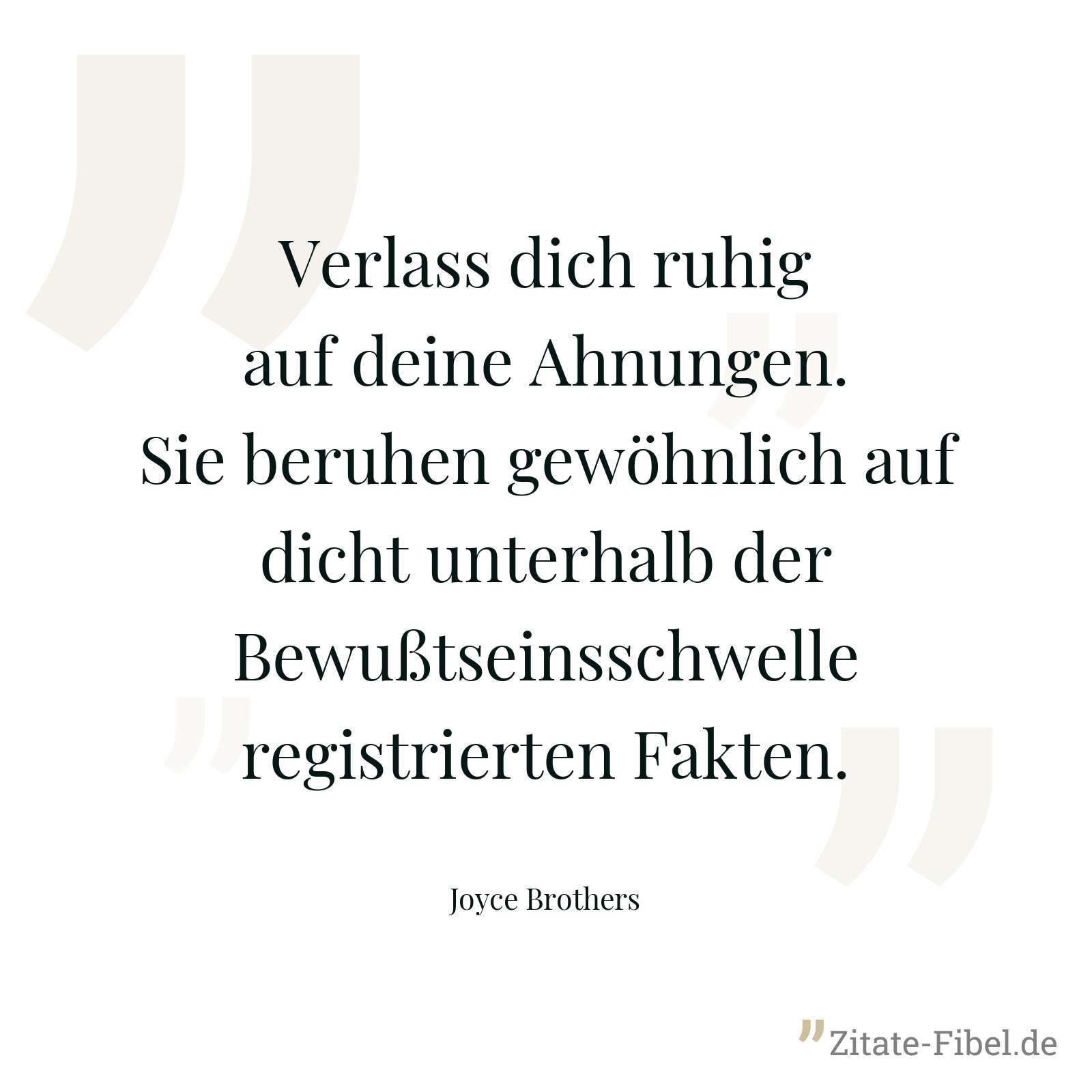 Verlass dich ruhig auf deine Ahnungen. Sie beruhen gewöhnlich auf dicht unterhalb der Bewußtseinsschwelle registrierten Fakten. - Joyce Brothers