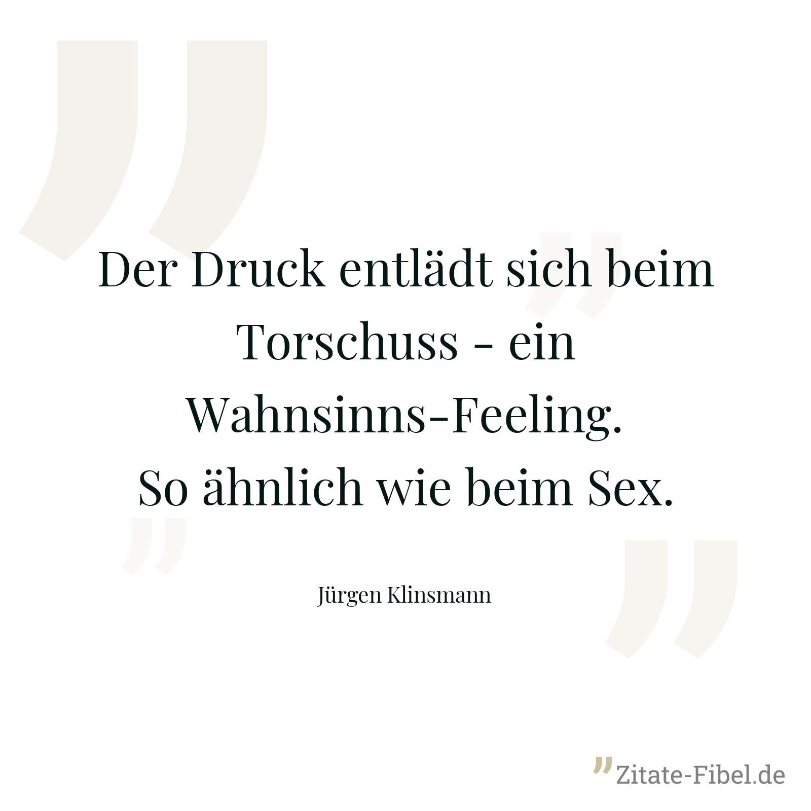 Der Druck entlädt sich beim Torschuss - ein Wahnsinns-Feeling. So ähnlich wie beim Sex. - Jürgen Klinsmann