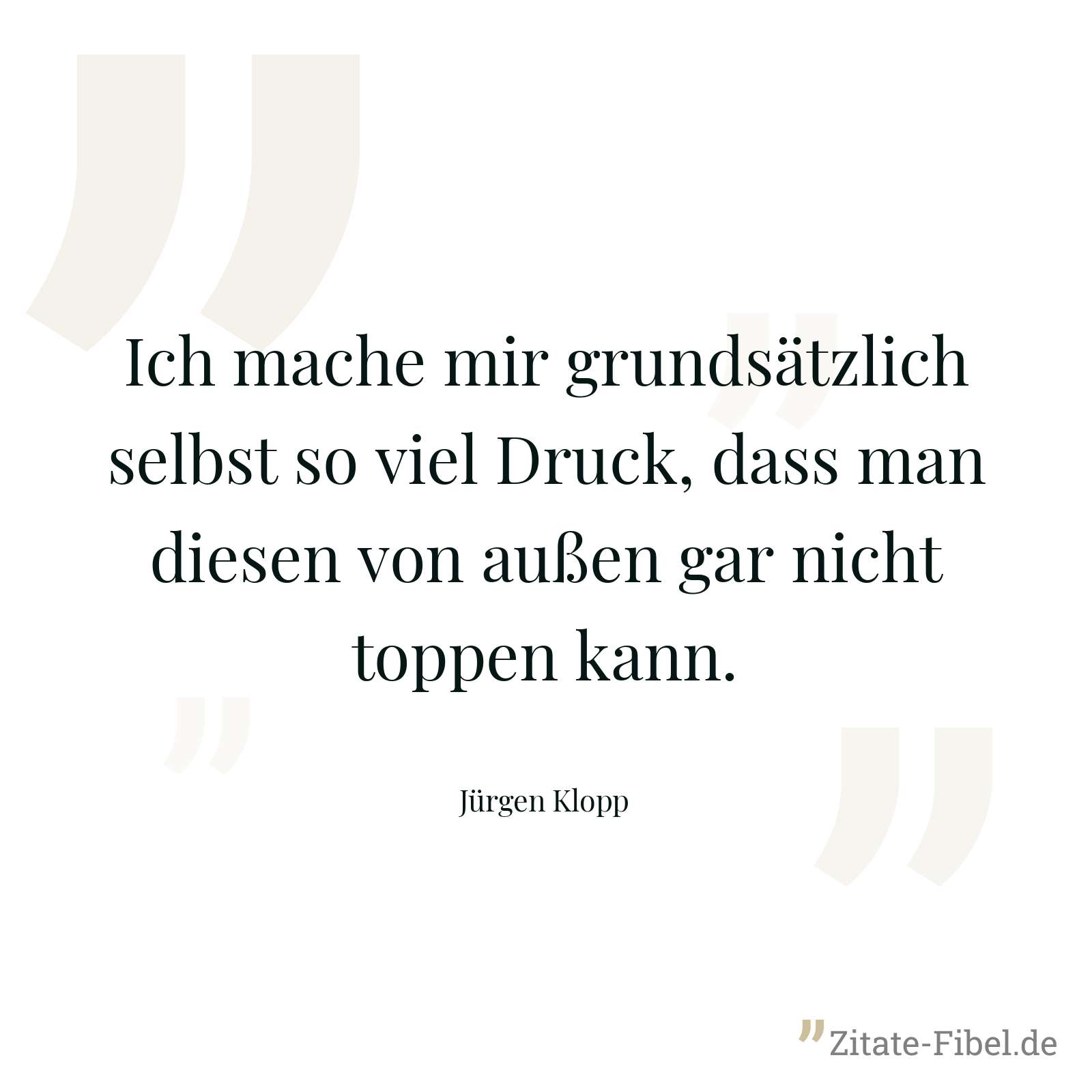 Ich mache mir grundsätzlich selbst so viel Druck, dass man diesen von außen gar nicht toppen kann. - Jürgen Klopp
