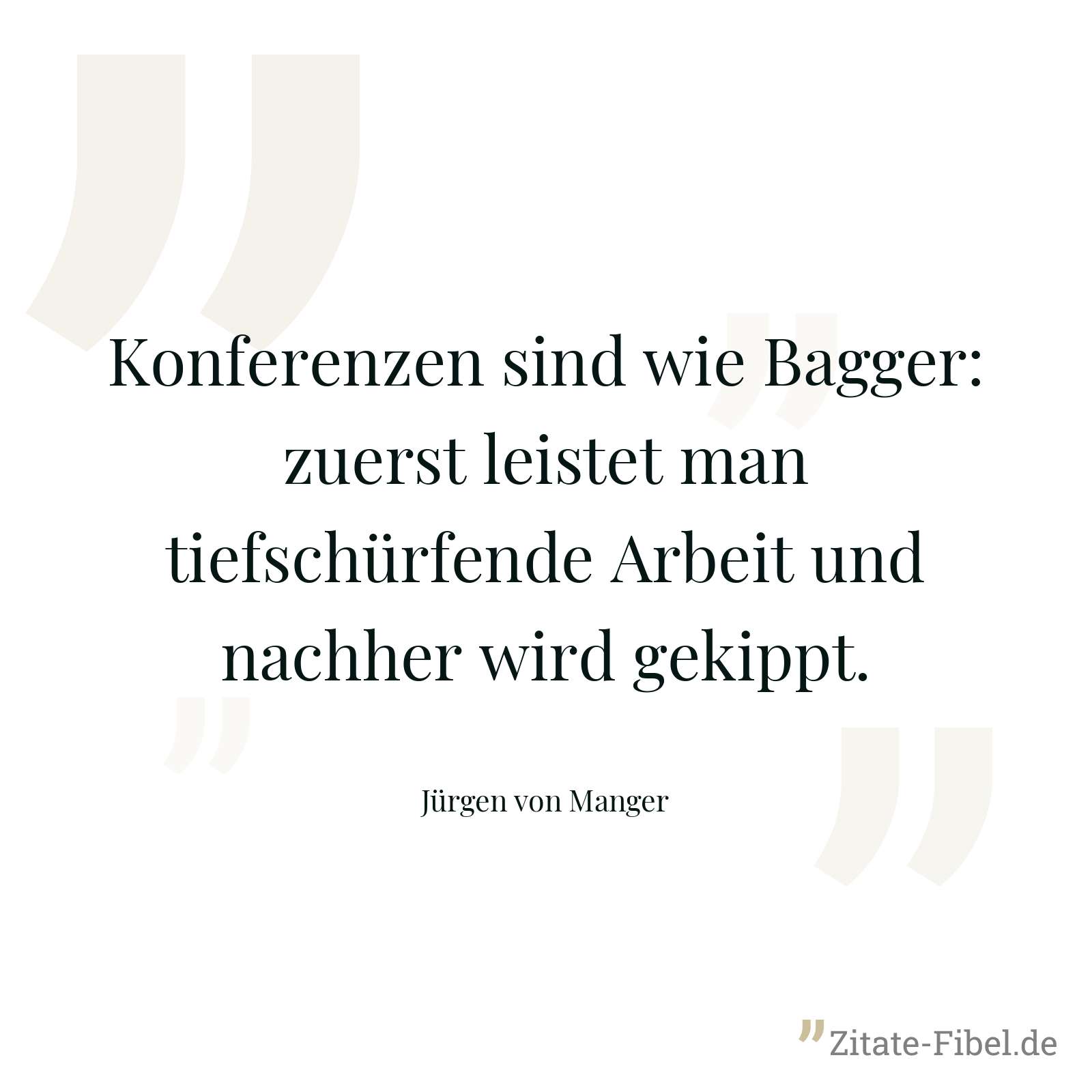 Konferenzen sind wie Bagger: zuerst leistet man tiefschürfende Arbeit und nachher wird gekippt. - Jürgen von Manger