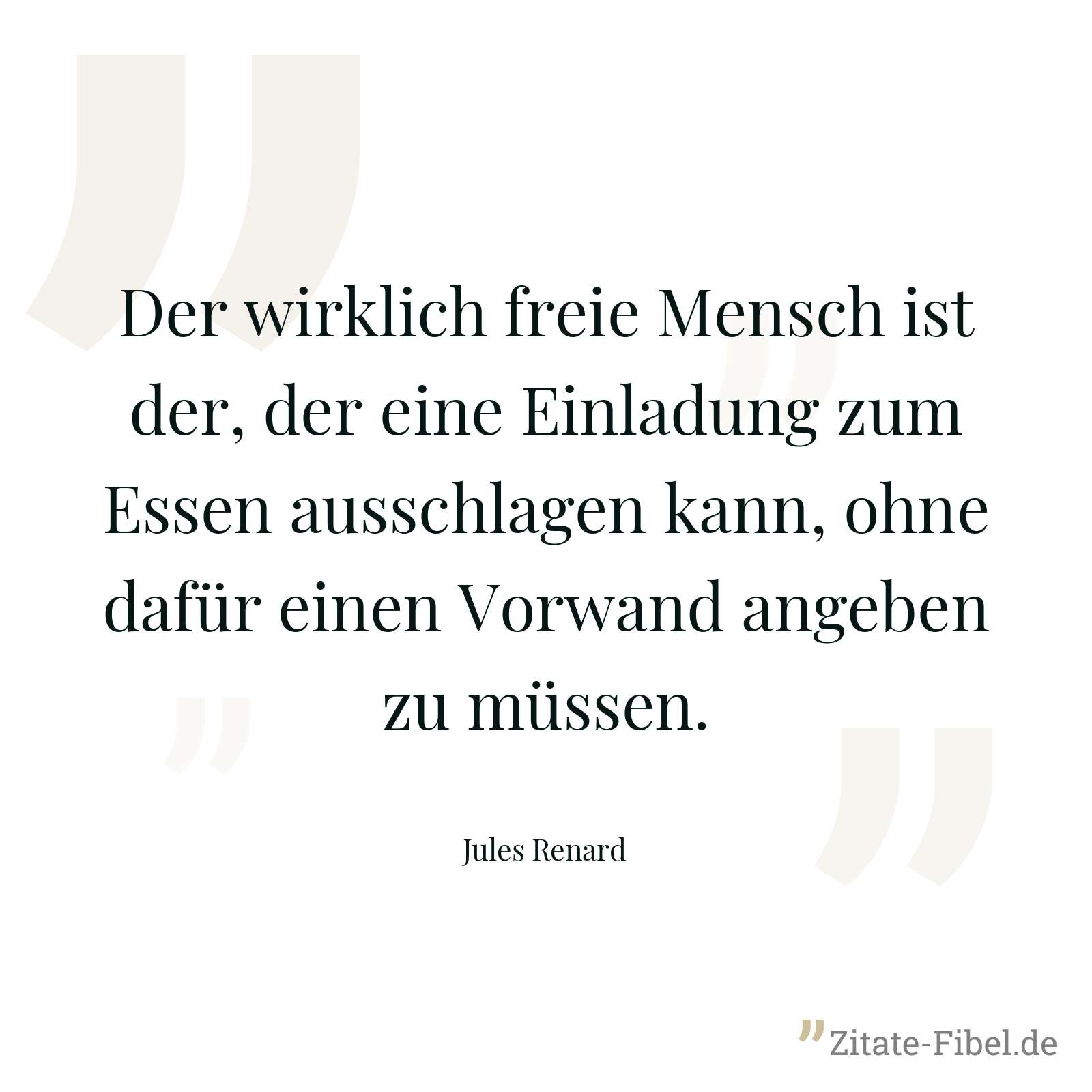 Der wirklich freie Mensch ist der, der eine Einladung zum Essen ausschlagen kann, ohne dafür einen Vorwand angeben zu müssen. - Jules Renard