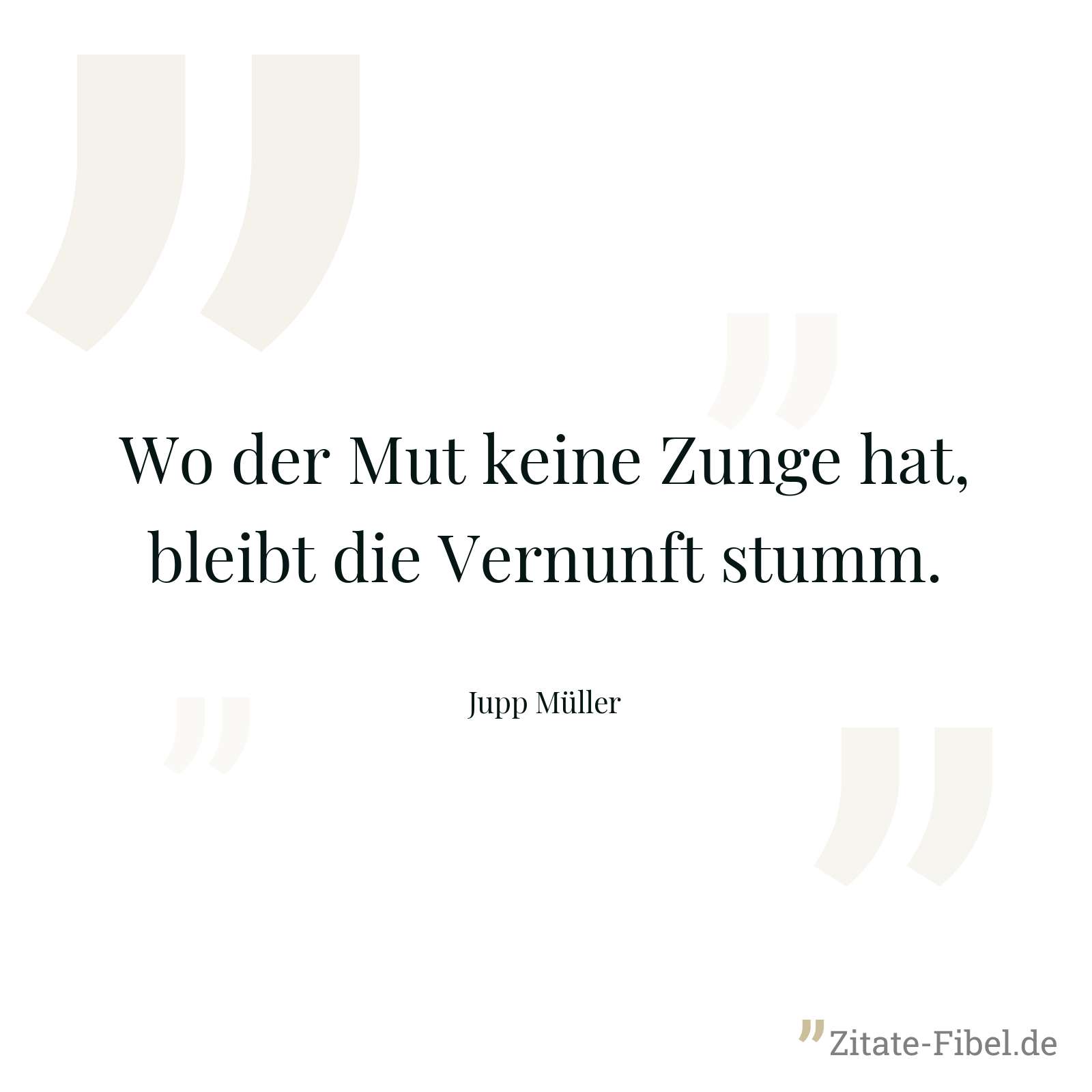 Wo der Mut keine Zunge hat, bleibt die Vernunft stumm. - Jupp Müller
