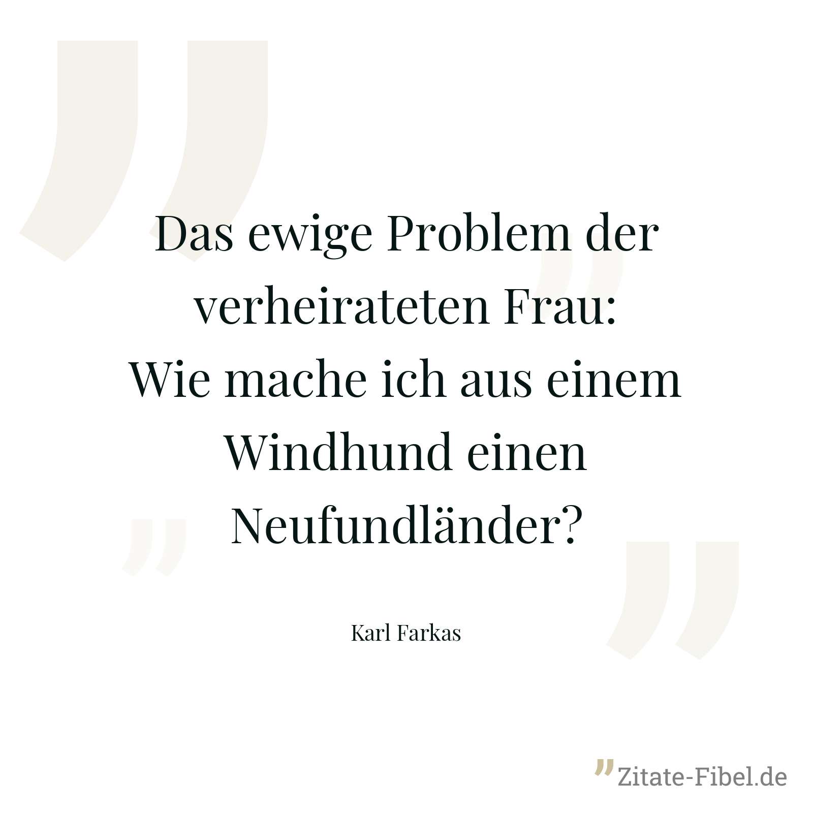 Das ewige Problem der verheirateten Frau: Wie mache ich aus einem Windhund einen Neufundländer? - Karl Farkas