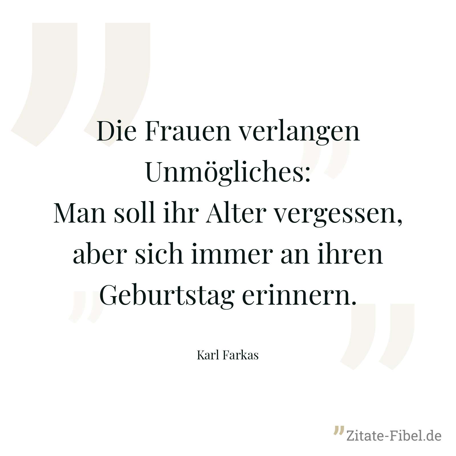 Die Frauen verlangen Unmögliches: Man soll ihr Alter vergessen, aber sich immer an ihren Geburtstag erinnern. - Karl Farkas