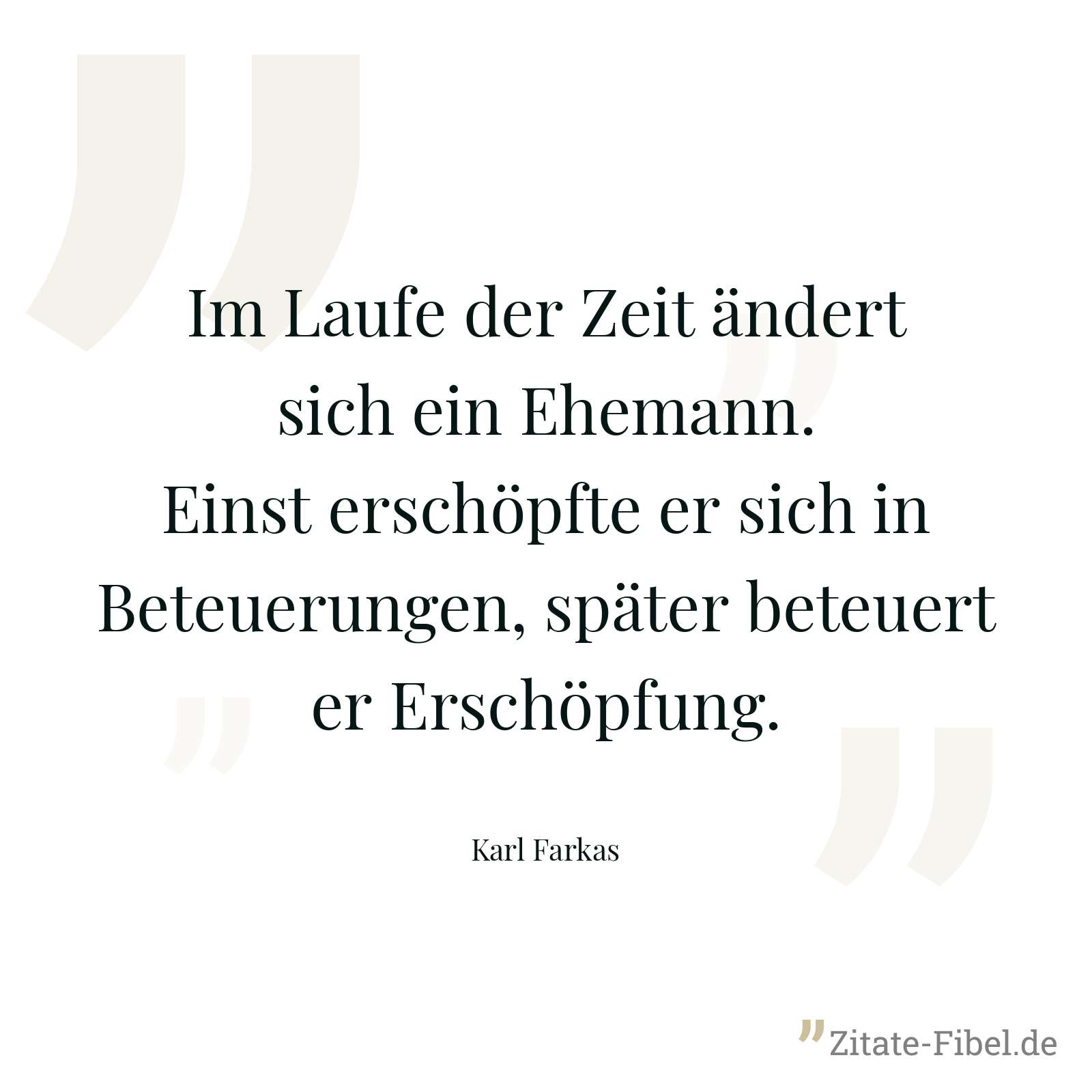 Im Laufe der Zeit ändert sich ein Ehemann. Einst erschöpfte er sich in Beteuerungen, später beteuert er Erschöpfung. - Karl Farkas