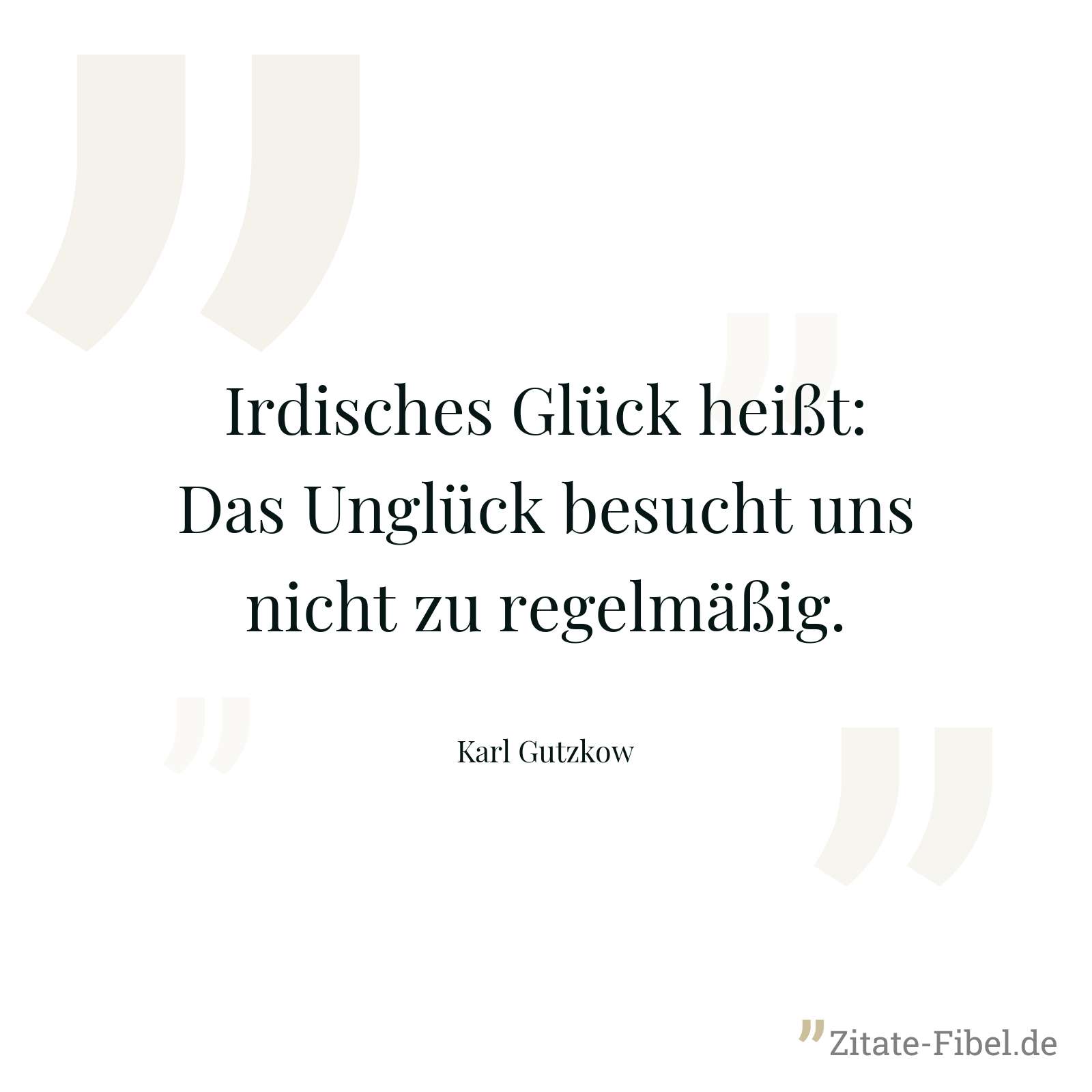 Irdisches Glück heißt: Das Unglück besucht uns nicht zu regelmäßig. - Karl Gutzkow