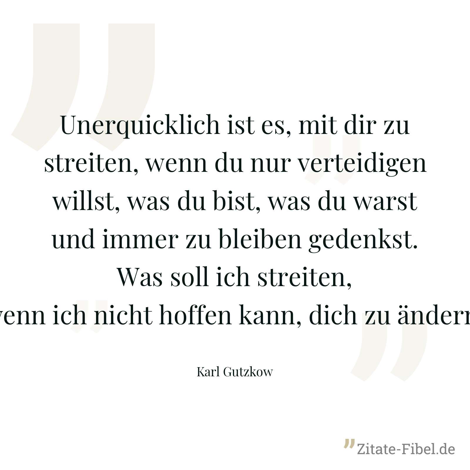 Unerquicklich ist es, mit dir zu streiten, wenn du nur verteidigen willst, was du bist, was du warst und immer zu bleiben gedenkst. Was soll ich streiten, wenn ich nicht hoffen kann, dich zu ändern! - Karl Gutzkow