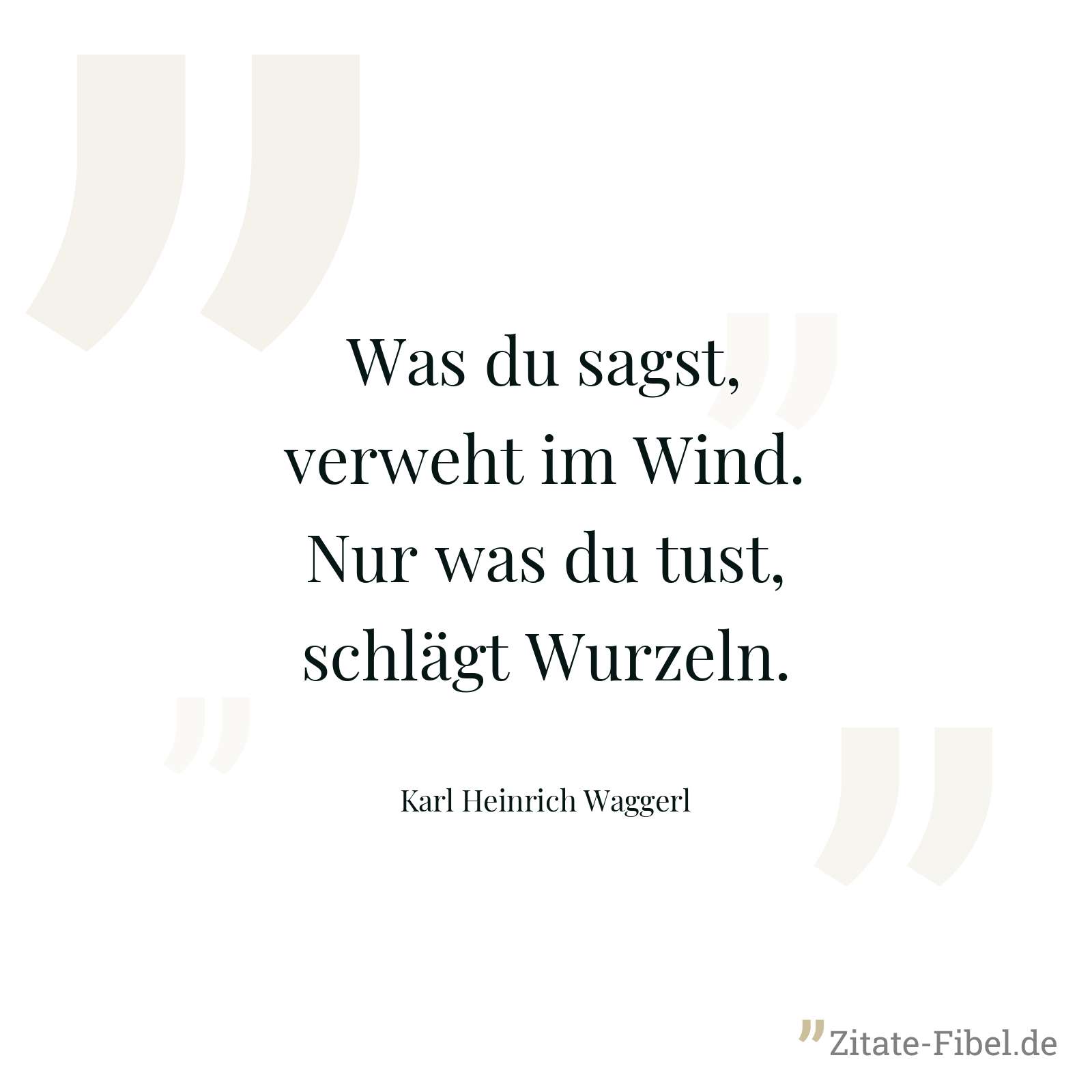 Was du sagst, verweht im Wind. Nur was du tust, schlägt Wurzeln. - Karl Heinrich Waggerl