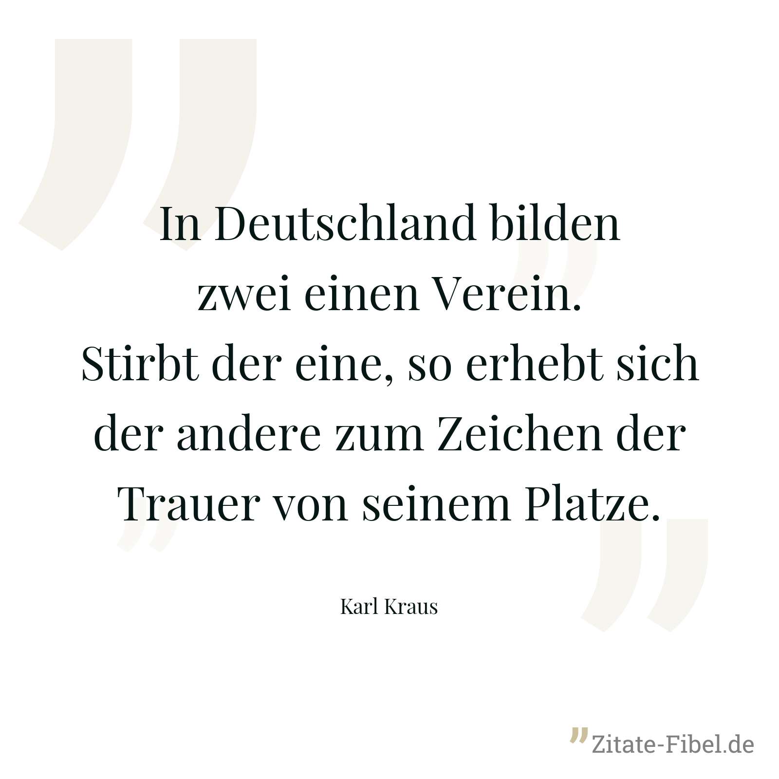 In Deutschland bilden zwei einen Verein. Stirbt der eine, so erhebt sich der andere zum Zeichen der Trauer von seinem Platze. - Karl Kraus