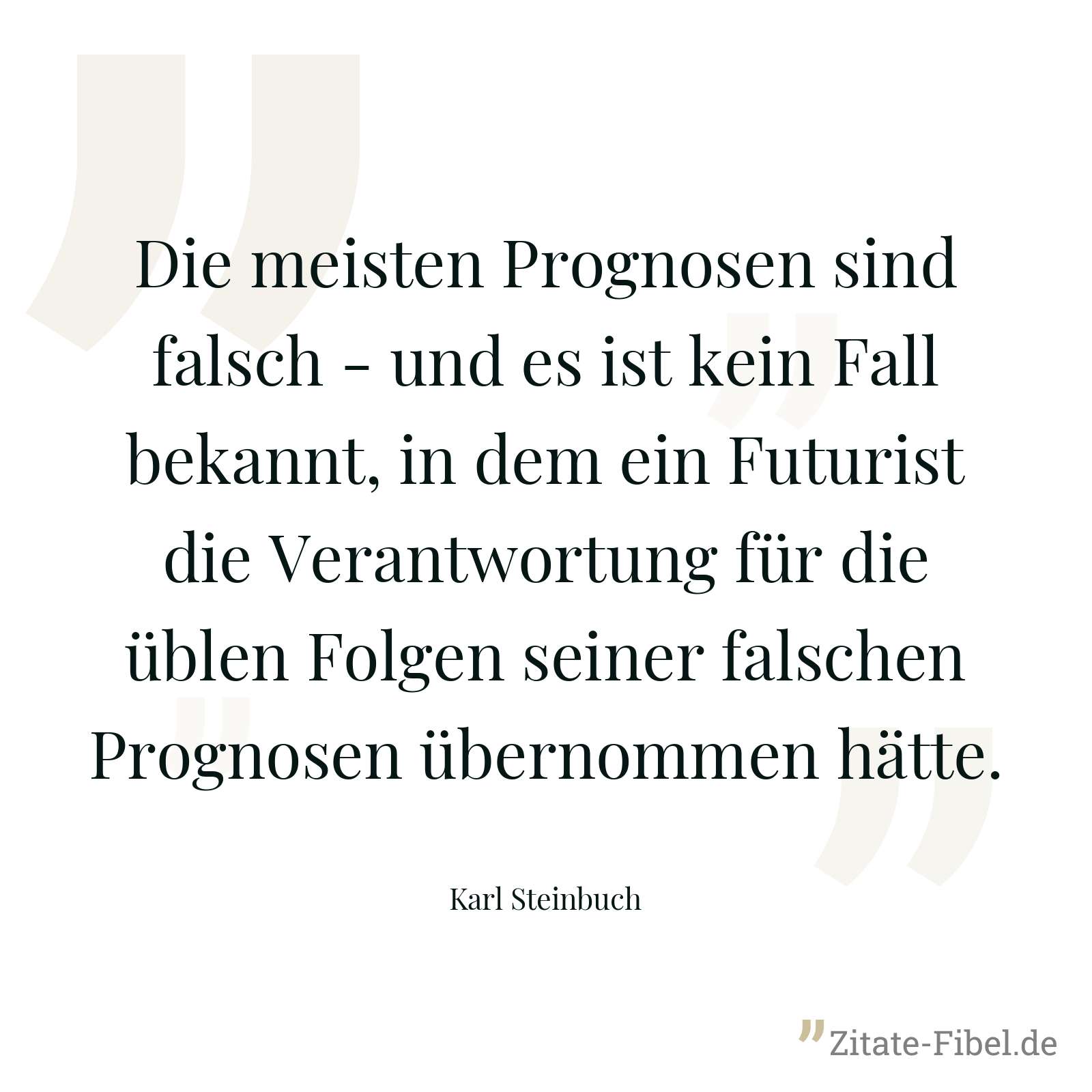 Die meisten Prognosen sind falsch - und es ist kein Fall bekannt, in dem ein Futurist die Verantwortung für die üblen Folgen seiner falschen Prognosen übernommen hätte. - Karl Steinbuch