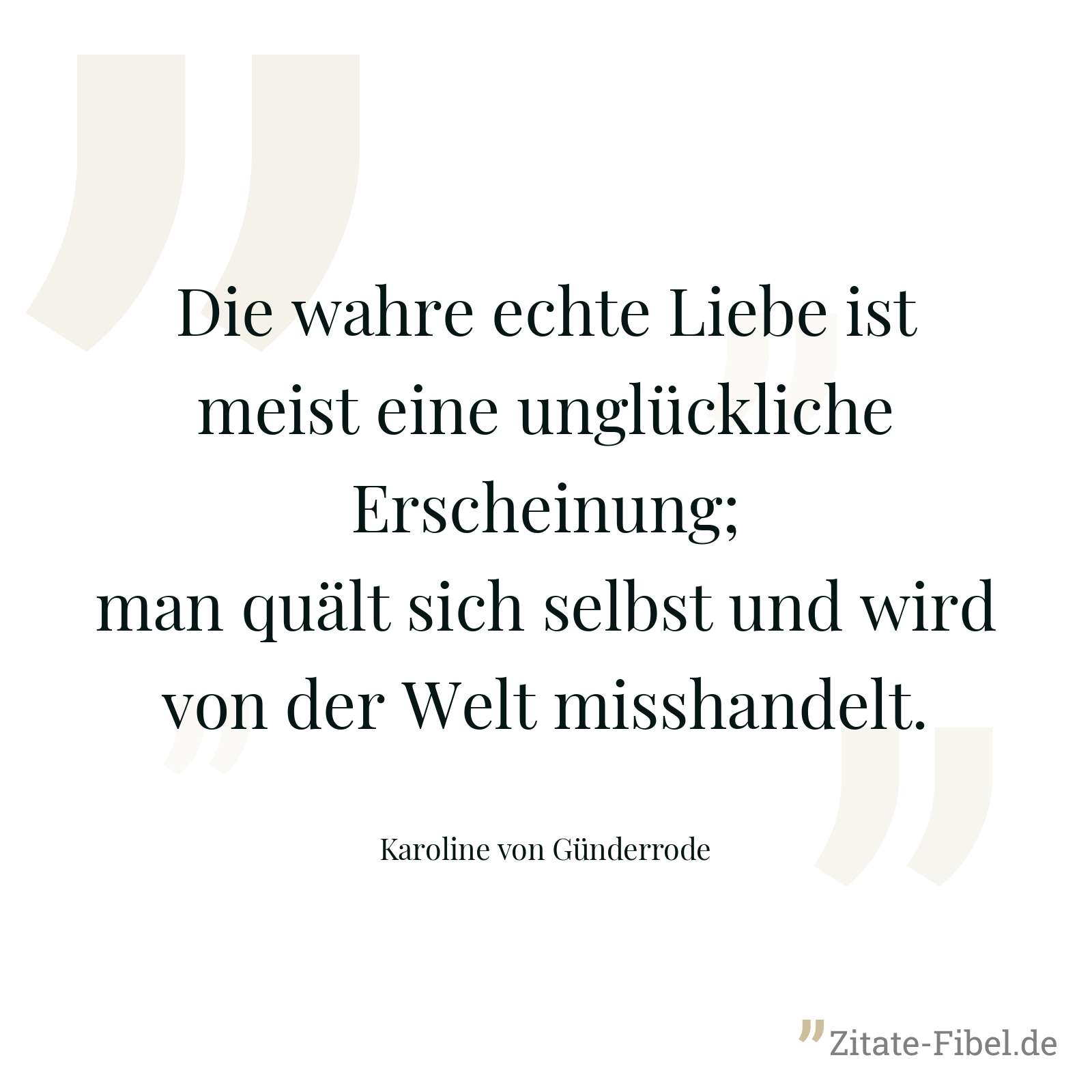 Die wahre echte Liebe ist meist eine unglückliche Erscheinung; man quält sich selbst und wird von der Welt misshandelt. - Karoline von Günderrode