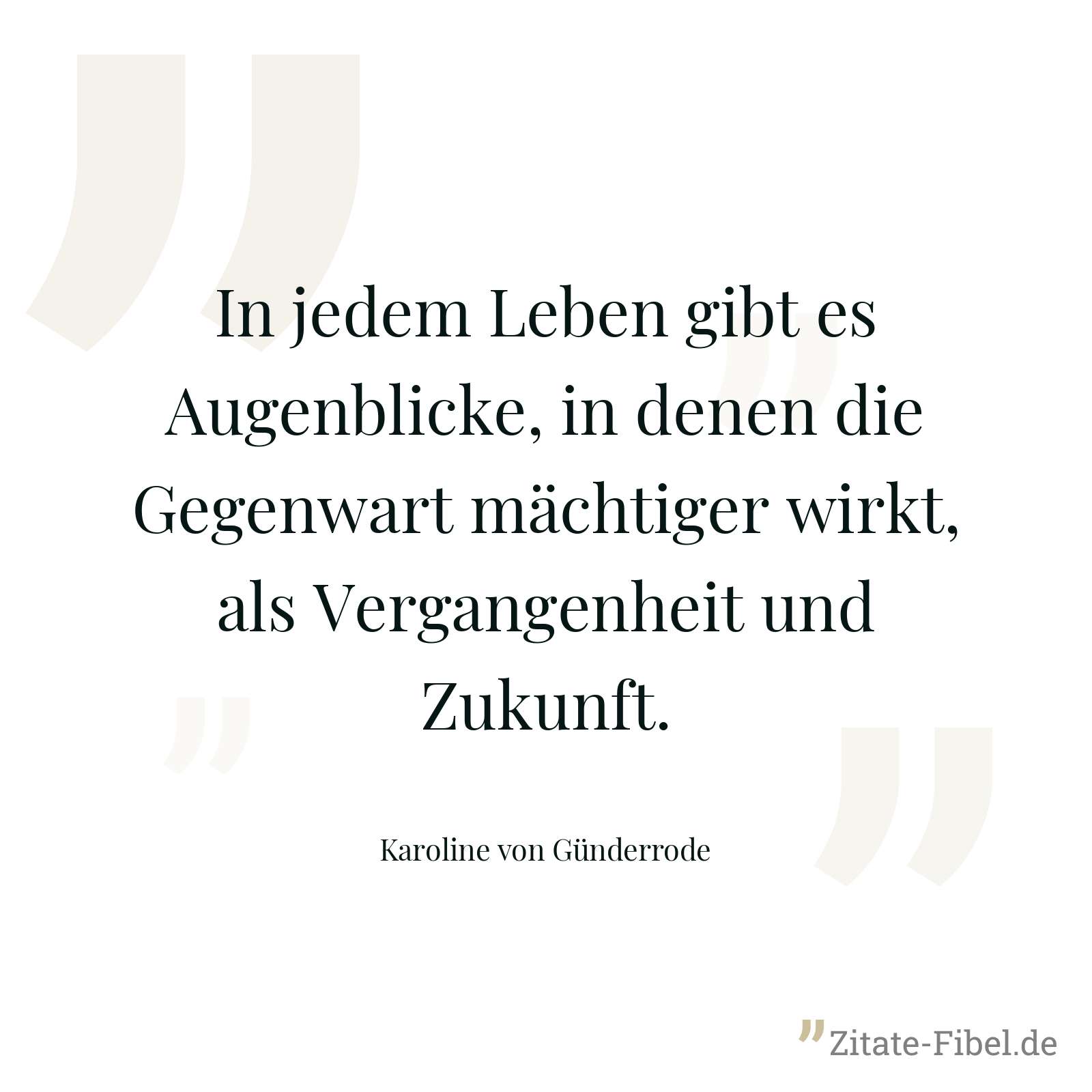In jedem Leben gibt es Augenblicke, in denen die Gegenwart mächtiger wirkt, als Vergangenheit und Zukunft. - Karoline von Günderrode