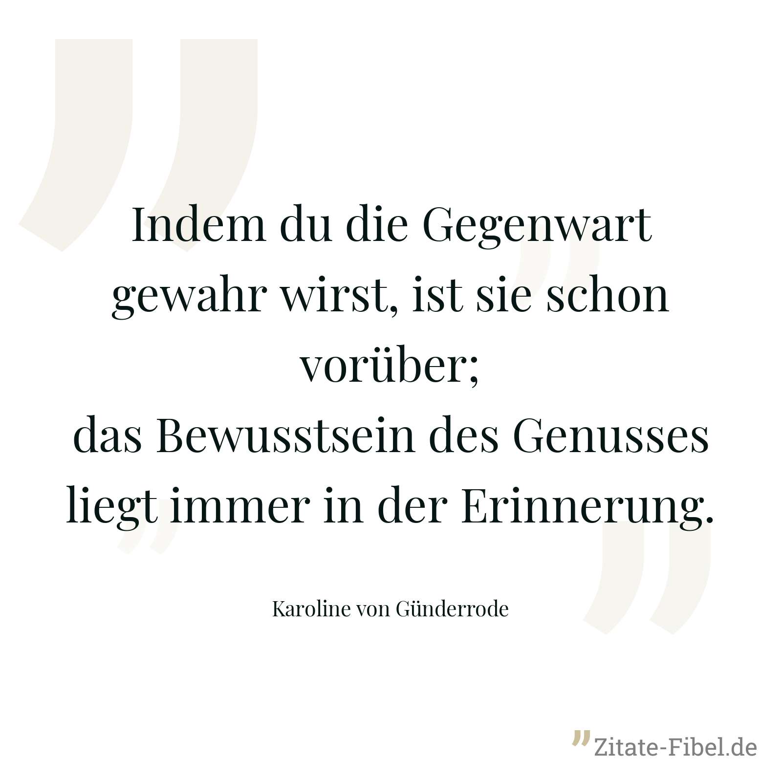 Indem du die Gegenwart gewahr wirst, ist sie schon vorüber; das Bewusstsein des Genusses liegt immer in der Erinnerung. - Karoline von Günderrode