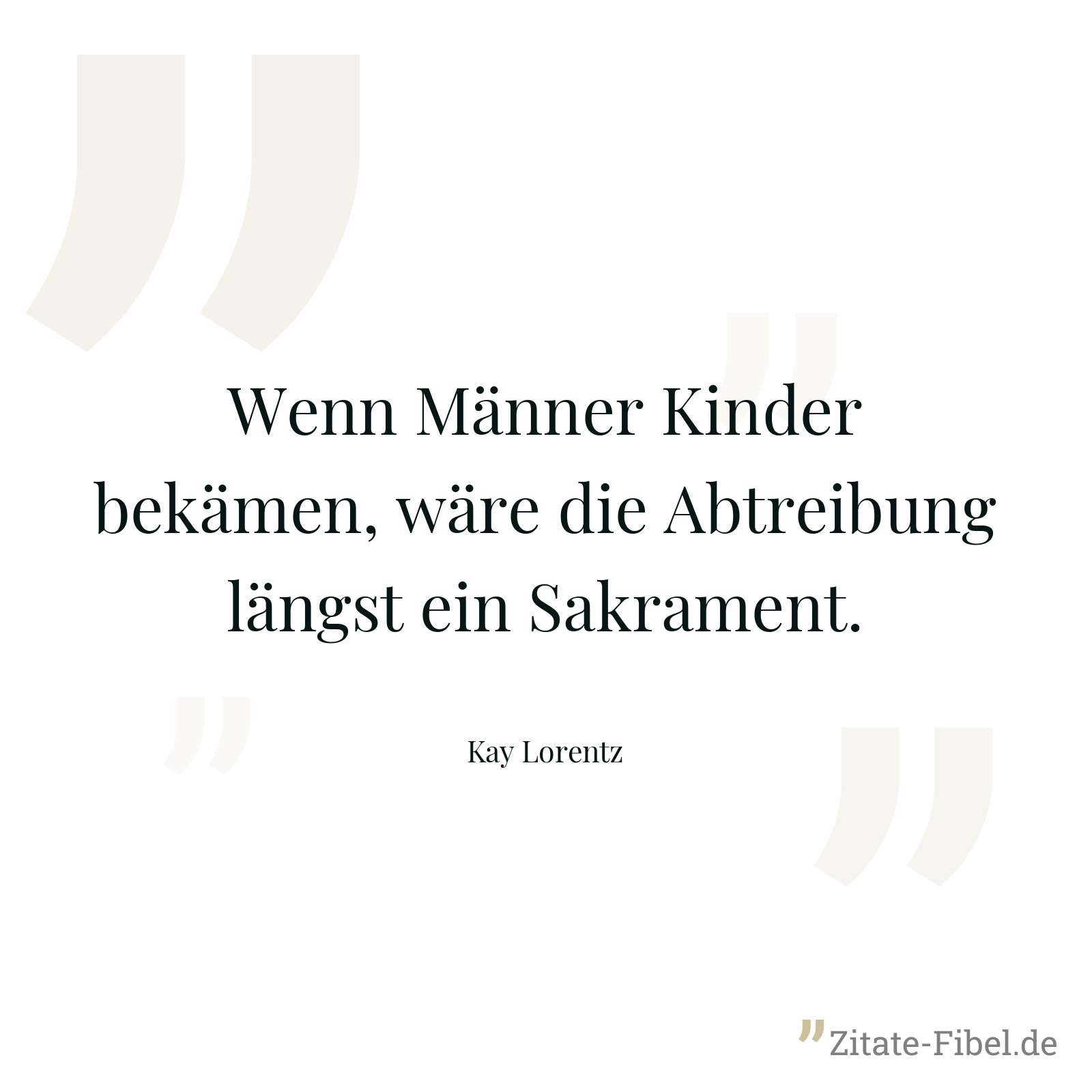 Wenn Männer Kinder bekämen, wäre die Abtreibung längst ein Sakrament. - Kay Lorentz
