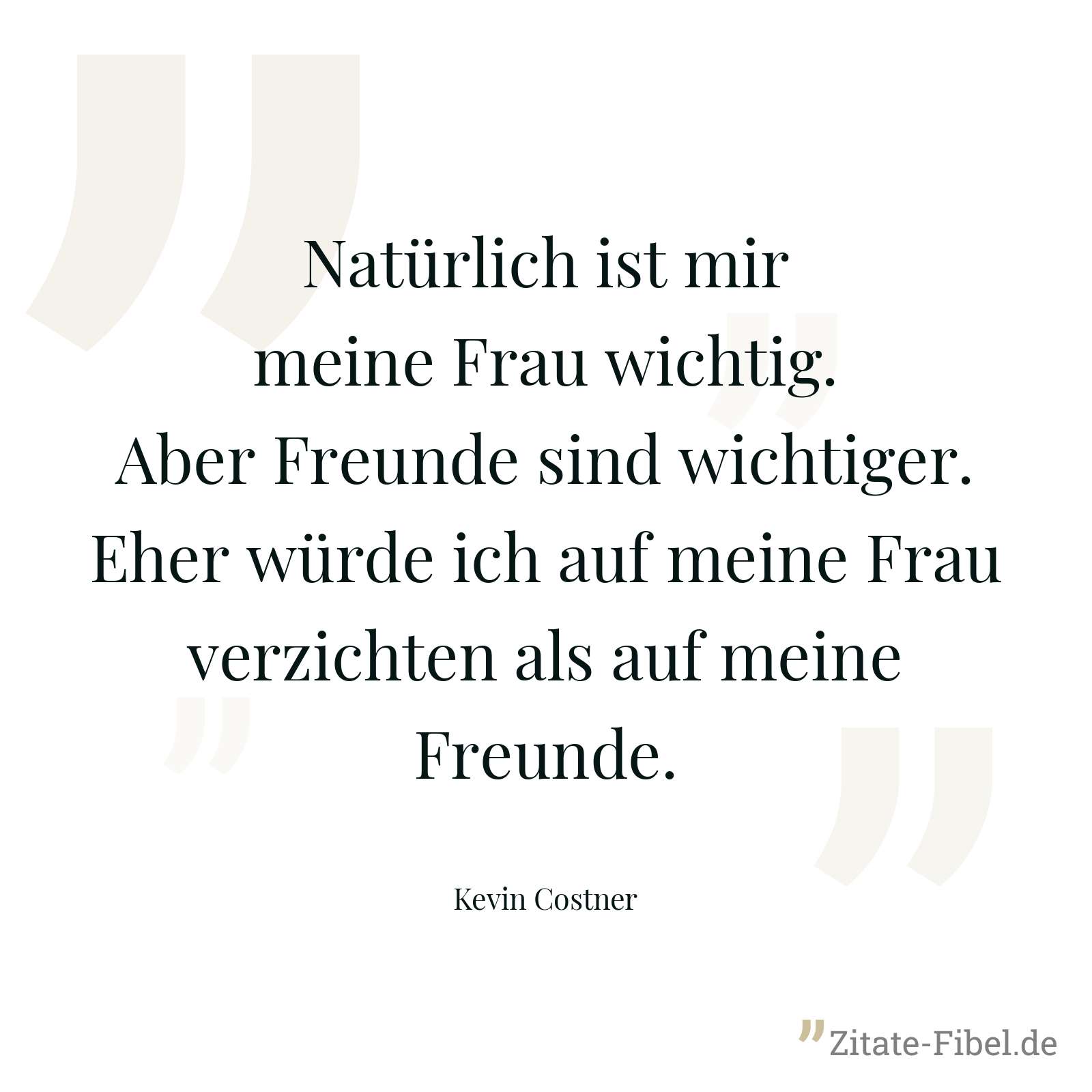Natürlich ist mir meine Frau wichtig. Aber Freunde sind wichtiger. Eher würde ich auf meine Frau verzichten als auf meine Freunde. - Kevin Costner