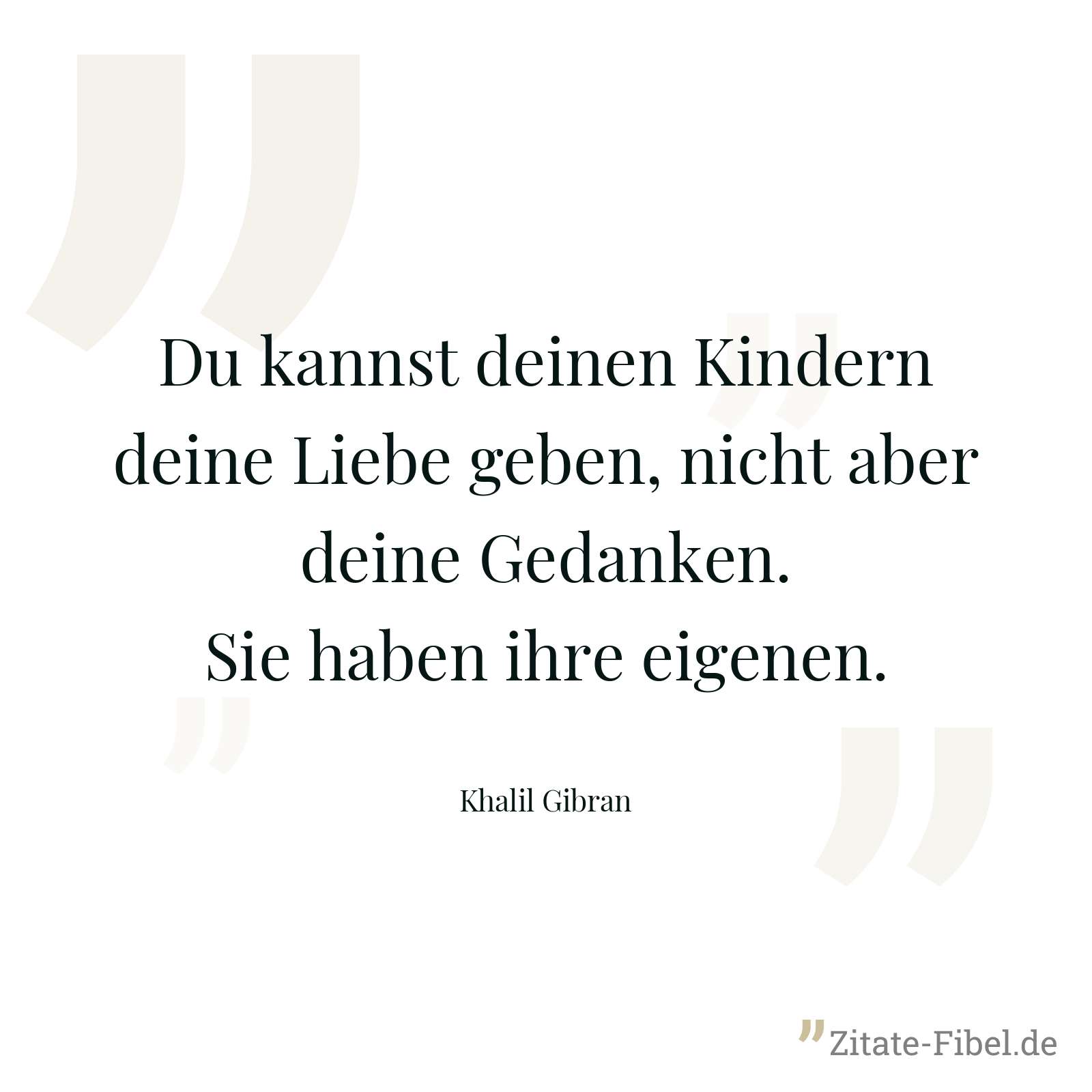 Du kannst deinen Kindern deine Liebe geben, nicht aber deine Gedanken. Sie haben ihre eigenen. - Khalil Gibran