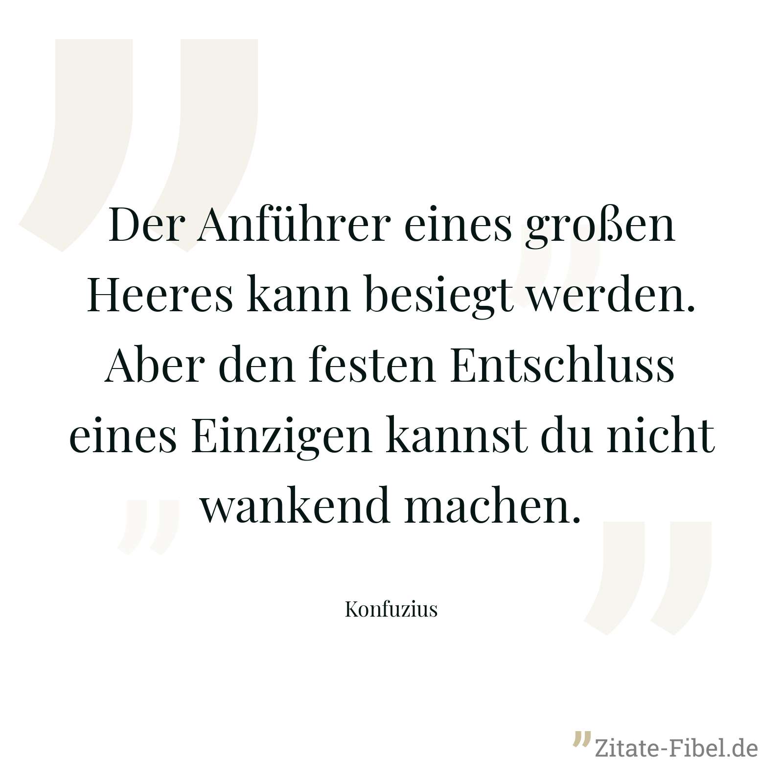 Der Anführer eines großen Heeres kann besiegt werden. Aber den festen Entschluss eines Einzigen kannst du nicht wankend machen. - Konfuzius
