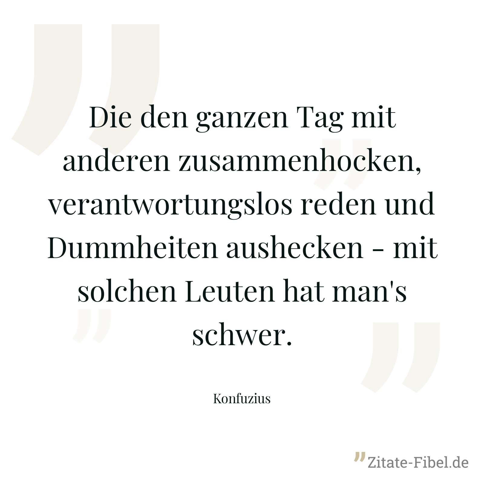 Die den ganzen Tag mit anderen zusammenhocken, verantwortungslos reden und Dummheiten aushecken - mit solchen Leuten hat man's schwer. - Konfuzius
