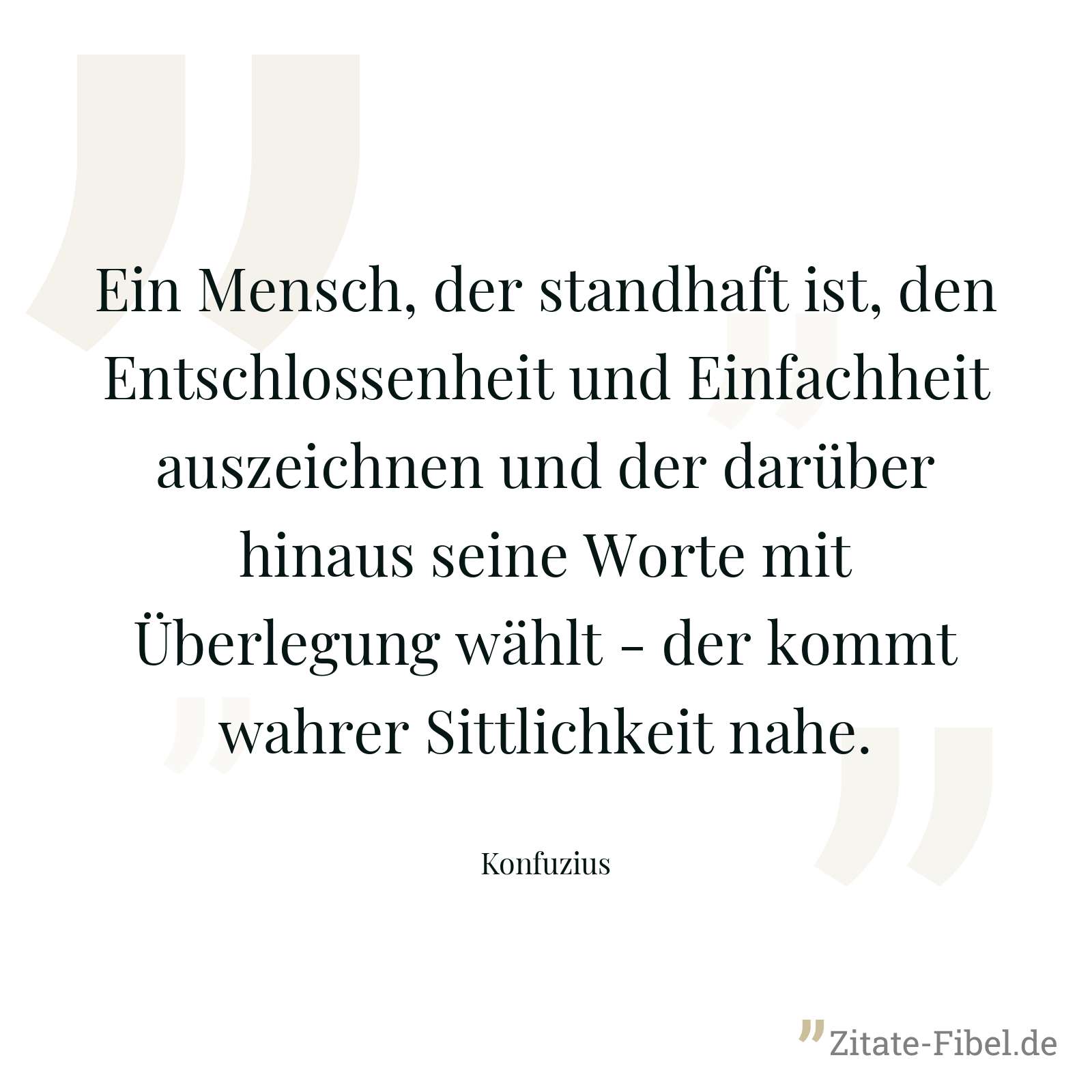 Ein Mensch, der standhaft ist, den Entschlossenheit und Einfachheit auszeichnen und der darüber hinaus seine Worte mit Überlegung wählt - der kommt wahrer Sittlichkeit nahe. - Konfuzius