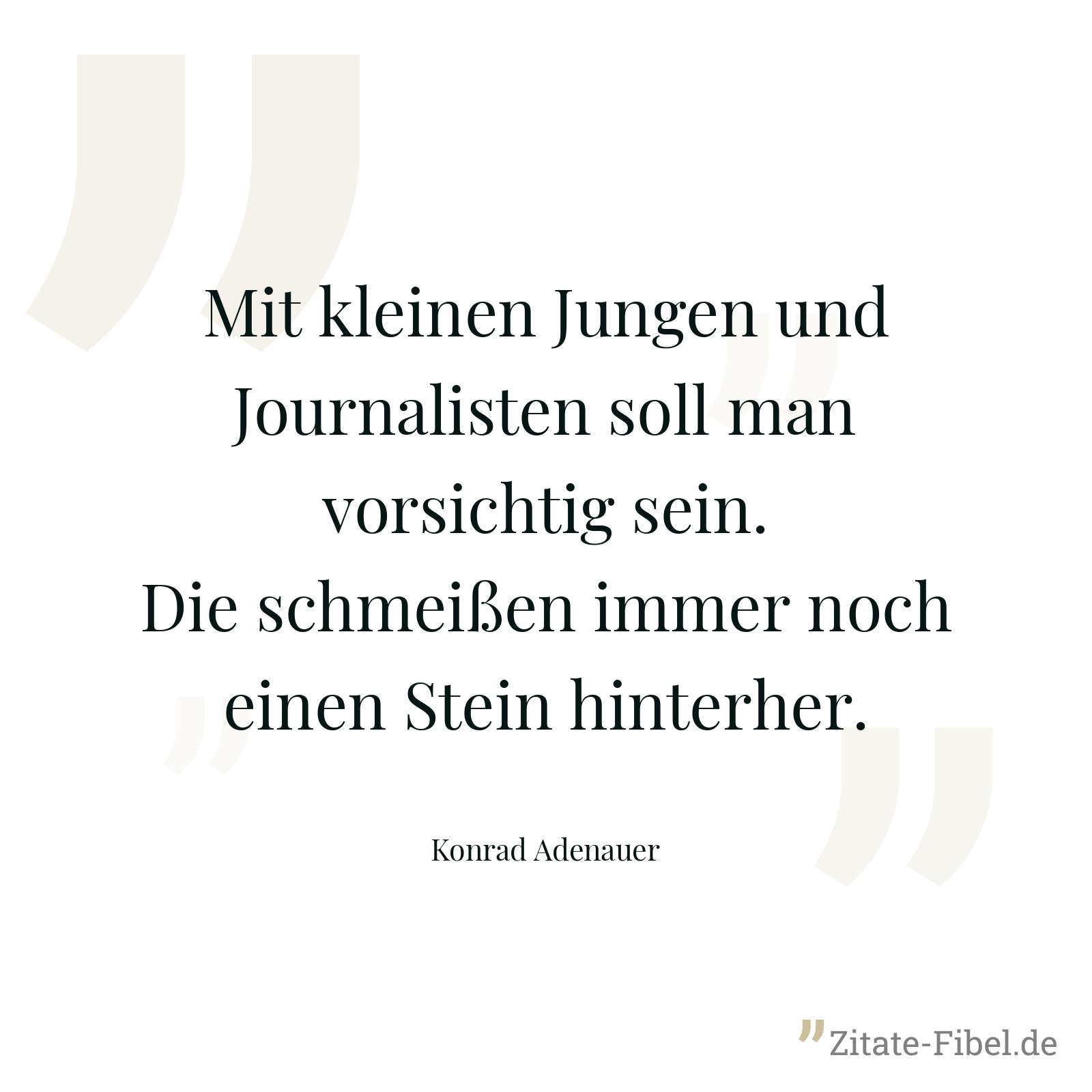 Mit kleinen Jungen und Journalisten soll man vorsichtig sein. Die schmeißen immer noch einen Stein hinterher. - Konrad Adenauer