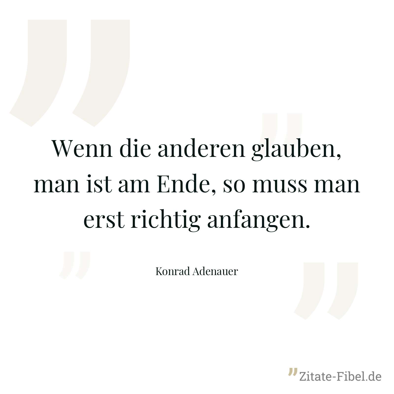 Wenn die anderen glauben, man ist am Ende, so muss man erst richtig anfangen. - Konrad Adenauer