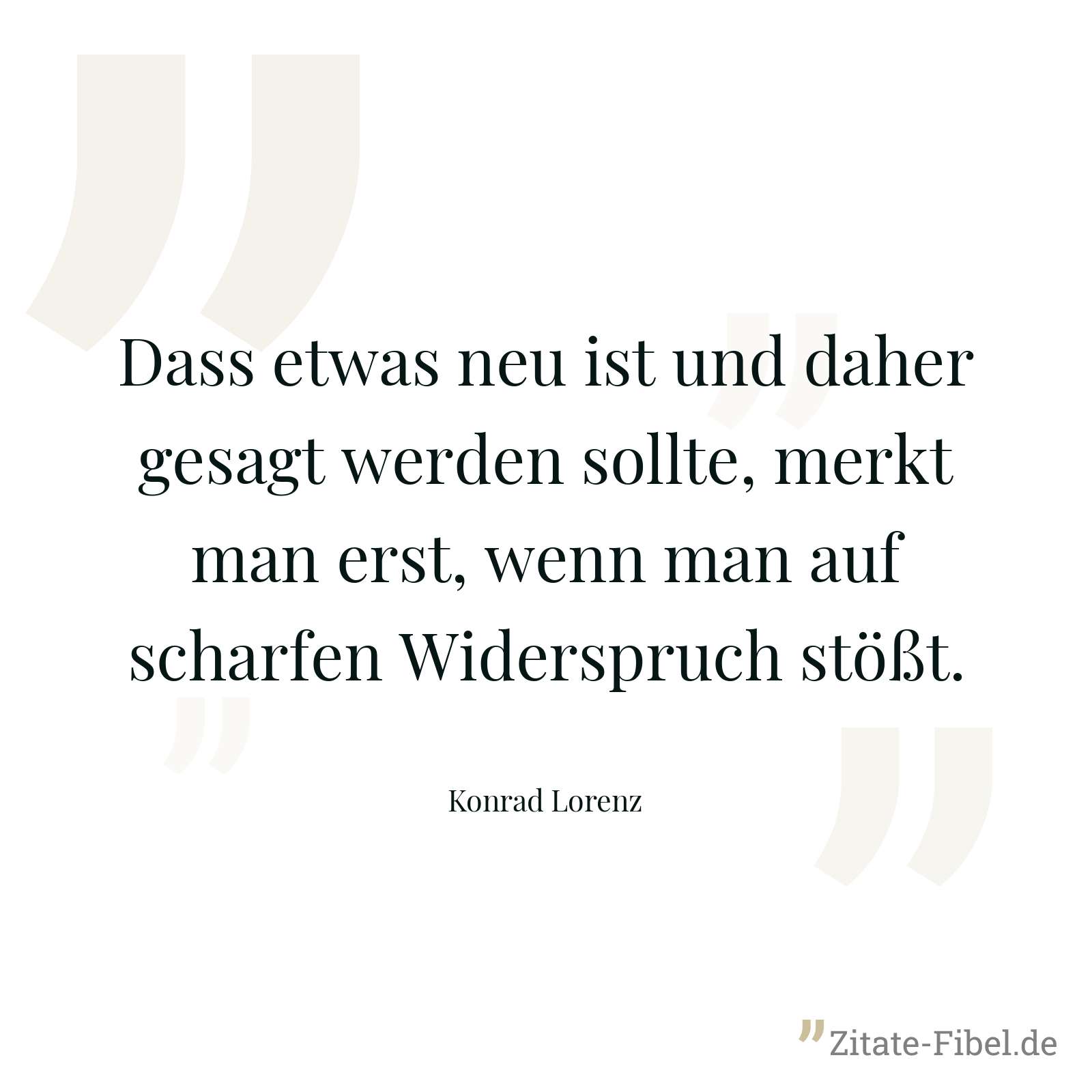 Dass etwas neu ist und daher gesagt werden sollte, merkt man erst, wenn man auf scharfen Widerspruch stößt. - Konrad Lorenz